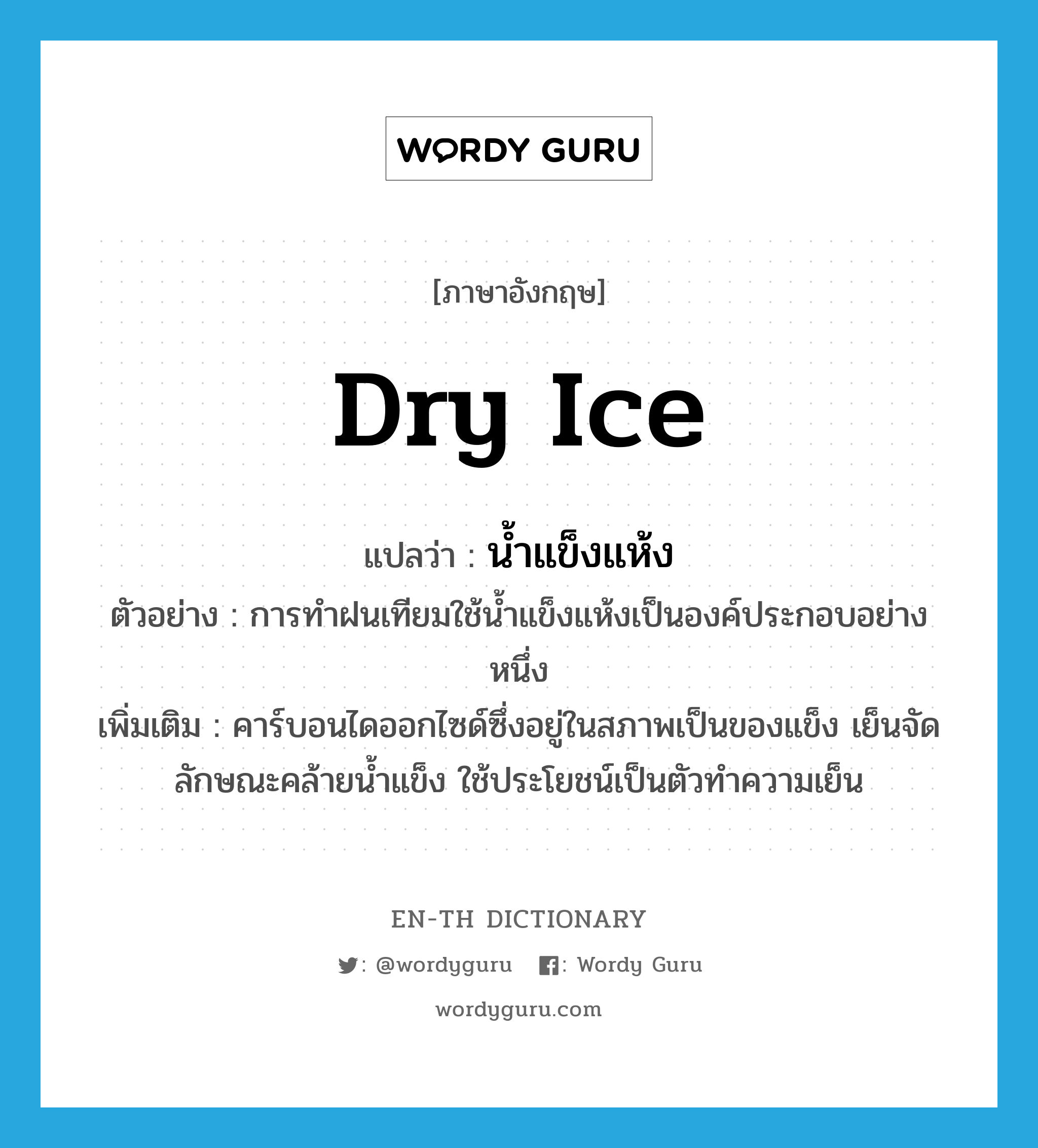 dry ice แปลว่า?, คำศัพท์ภาษาอังกฤษ dry ice แปลว่า น้ำแข็งแห้ง ประเภท N ตัวอย่าง การทำฝนเทียมใช้น้ำแข็งแห้งเป็นองค์ประกอบอย่างหนึ่ง เพิ่มเติม คาร์บอนไดออกไซด์ซึ่งอยู่ในสภาพเป็นของแข็ง เย็นจัด ลักษณะคล้ายน้ำแข็ง ใช้ประโยชน์เป็นตัวทำความเย็น หมวด N