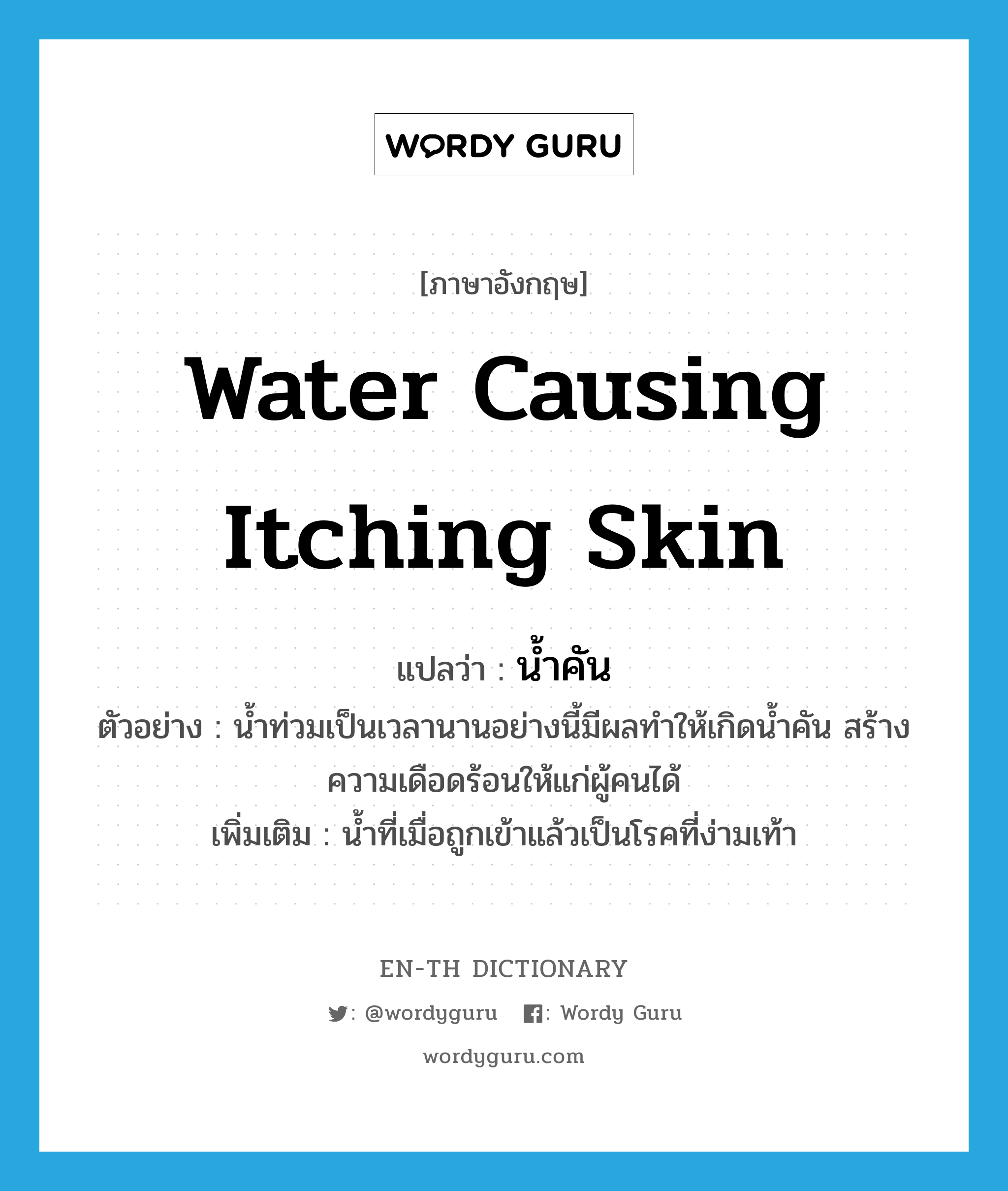 water causing itching skin แปลว่า?, คำศัพท์ภาษาอังกฤษ water causing itching skin แปลว่า น้ำคัน ประเภท N ตัวอย่าง น้ำท่วมเป็นเวลานานอย่างนี้มีผลทำให้เกิดน้ำคัน สร้างความเดือดร้อนให้แก่ผู้คนได้ เพิ่มเติม น้ำที่เมื่อถูกเข้าแล้วเป็นโรคที่ง่ามเท้า หมวด N