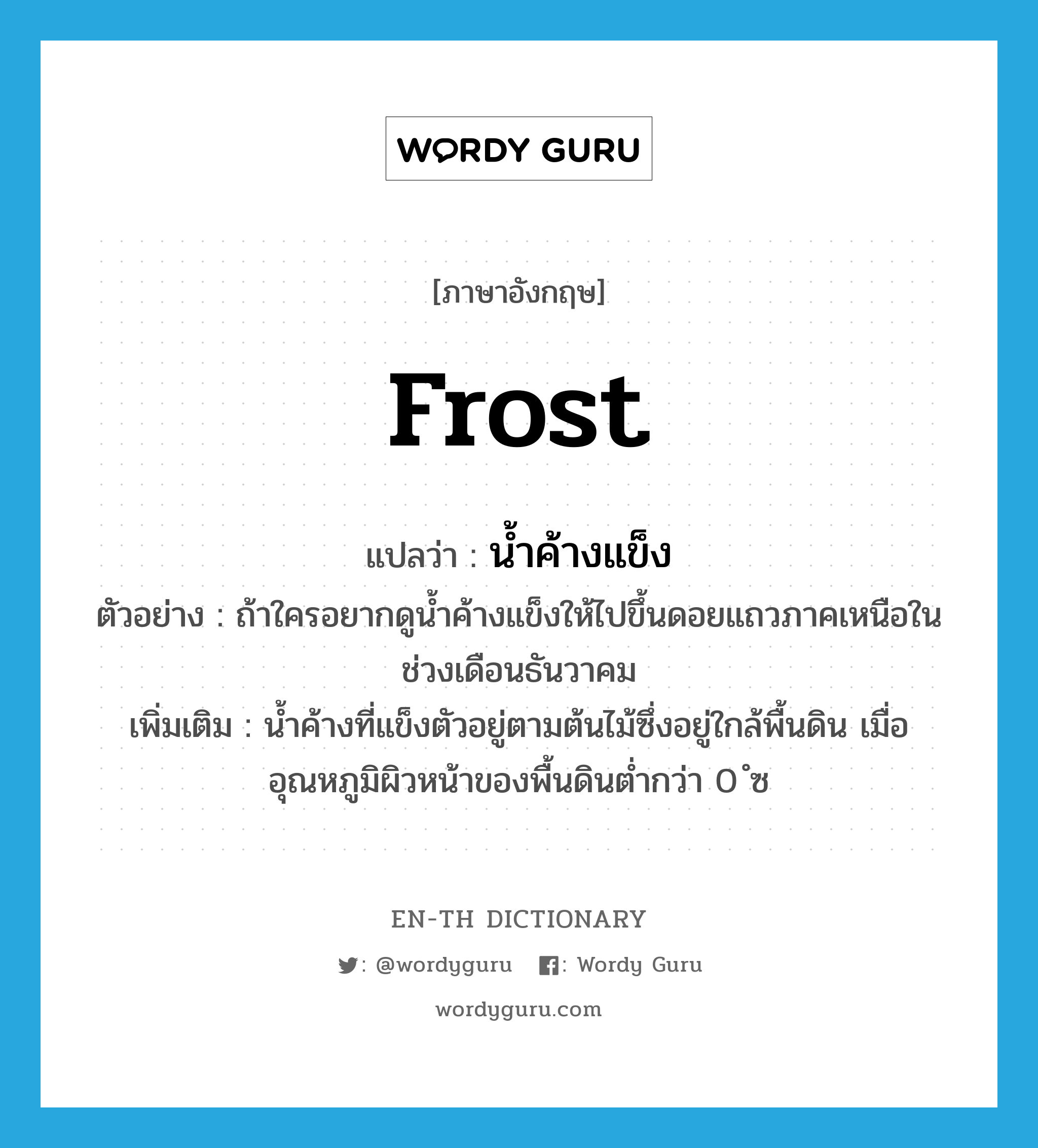 frost แปลว่า?, คำศัพท์ภาษาอังกฤษ frost แปลว่า น้ำค้างแข็ง ประเภท N ตัวอย่าง ถ้าใครอยากดูน้ำค้างแข็งให้ไปขึ้นดอยแถวภาคเหนือในช่วงเดือนธันวาคม เพิ่มเติม น้ำค้างที่แข็งตัวอยู่ตามต้นไม้ซึ่งอยู่ใกล้พื้นดิน เมื่ออุณหภูมิผิวหน้าของพื้นดินต่ำกว่า 0 ํซ หมวด N