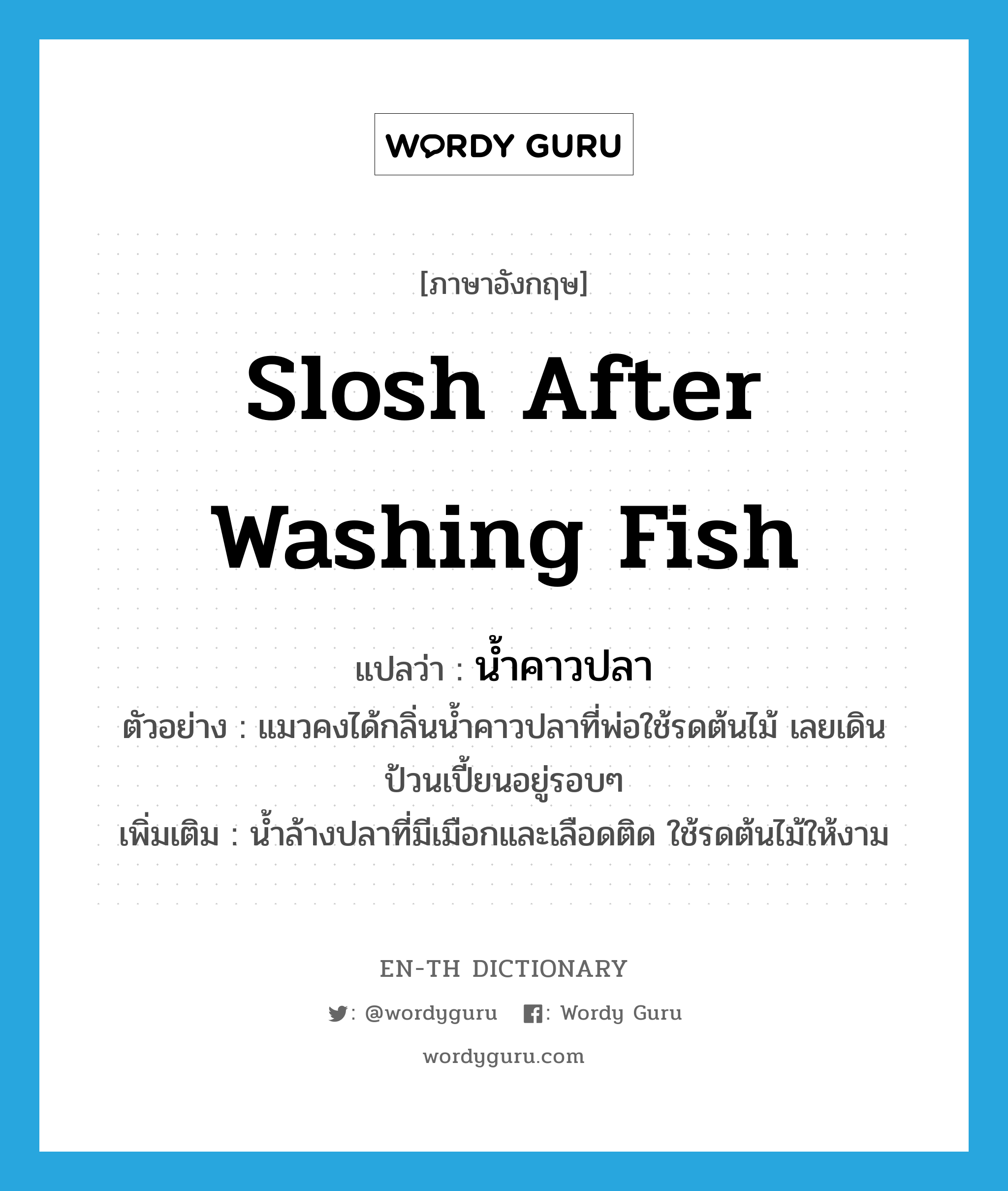 slosh after washing fish แปลว่า?, คำศัพท์ภาษาอังกฤษ slosh after washing fish แปลว่า น้ำคาวปลา ประเภท N ตัวอย่าง แมวคงได้กลิ่นน้ำคาวปลาที่พ่อใช้รดต้นไม้ เลยเดินป้วนเปี้ยนอยู่รอบๆ เพิ่มเติม น้ำล้างปลาที่มีเมือกและเลือดติด ใช้รดต้นไม้ให้งาม หมวด N
