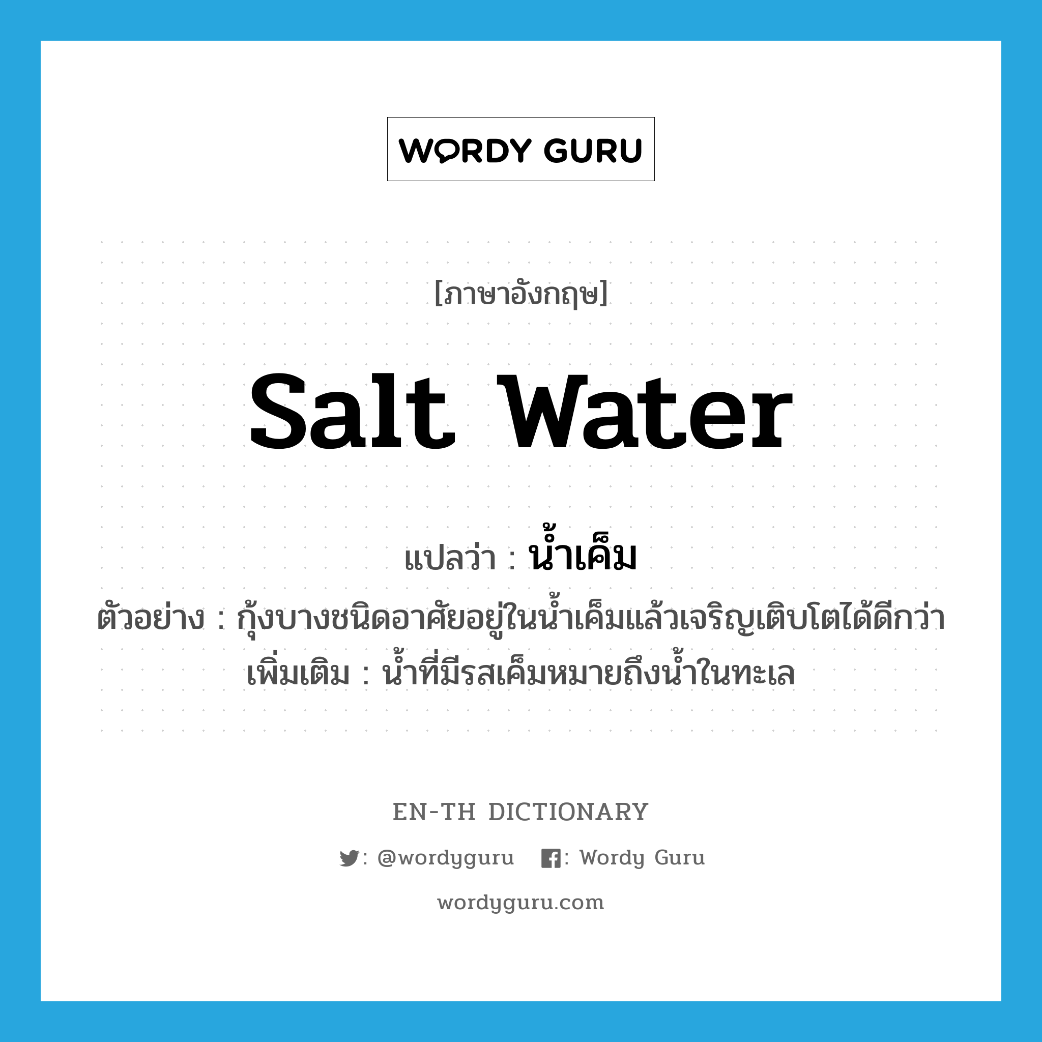 salt water แปลว่า?, คำศัพท์ภาษาอังกฤษ salt water แปลว่า น้ำเค็ม ประเภท N ตัวอย่าง กุ้งบางชนิดอาศัยอยู่ในน้ำเค็มแล้วเจริญเติบโตได้ดีกว่า เพิ่มเติม น้ำที่มีรสเค็มหมายถึงน้ำในทะเล หมวด N