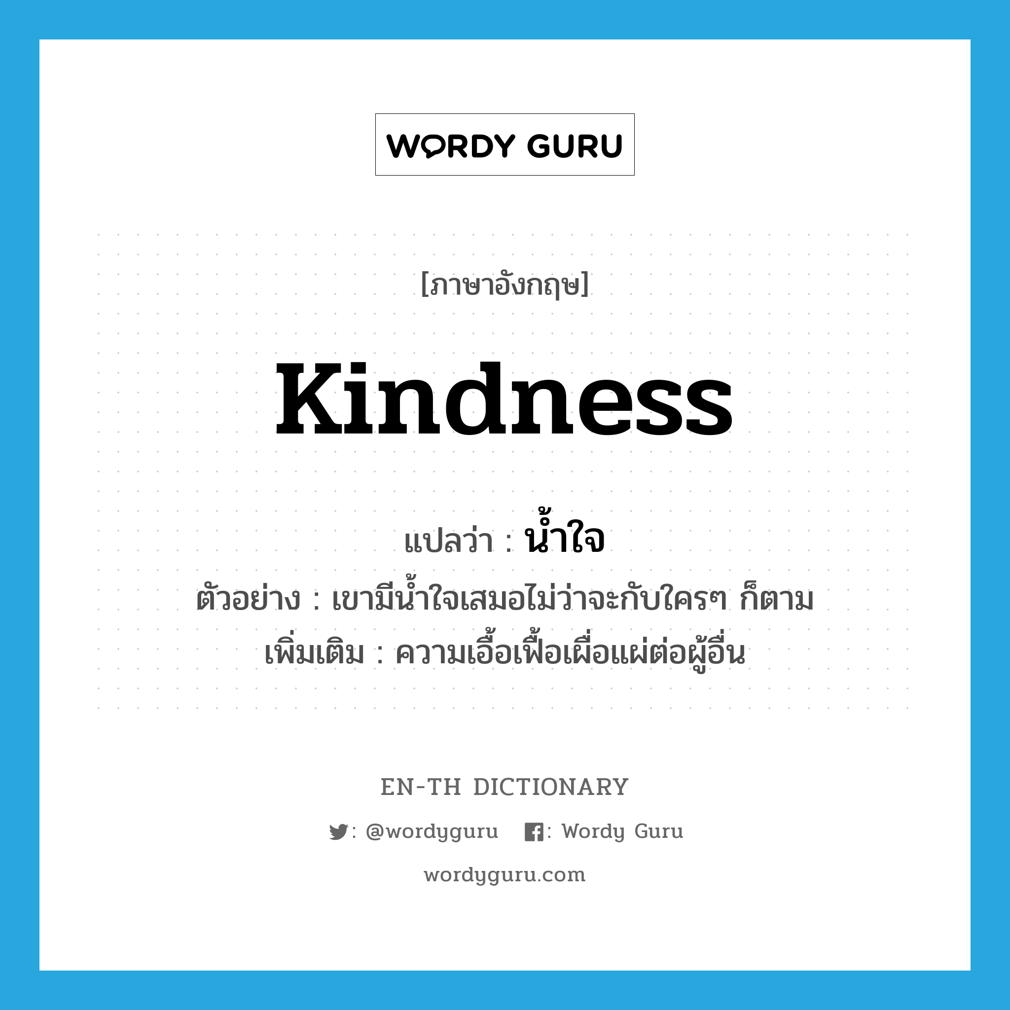 kindness แปลว่า?, คำศัพท์ภาษาอังกฤษ kindness แปลว่า น้ำใจ ประเภท N ตัวอย่าง เขามีน้ำใจเสมอไม่ว่าจะกับใครๆ ก็ตาม เพิ่มเติม ความเอื้อเฟื้อเผื่อแผ่ต่อผู้อื่น หมวด N
