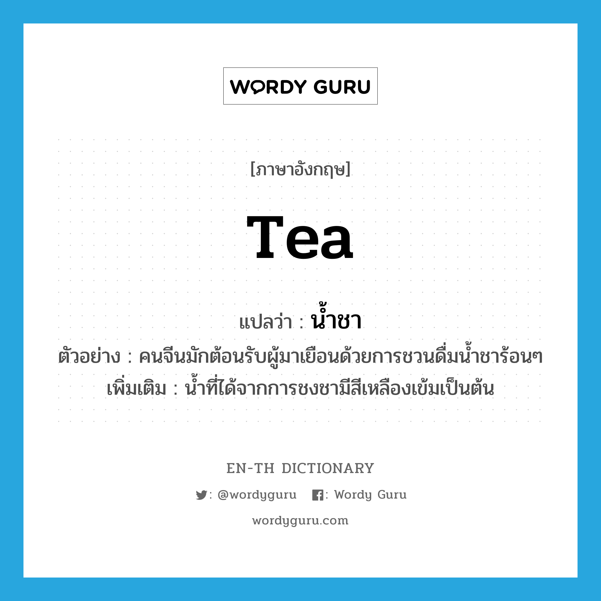 tea แปลว่า?, คำศัพท์ภาษาอังกฤษ tea แปลว่า น้ำชา ประเภท N ตัวอย่าง คนจีนมักต้อนรับผู้มาเยือนด้วยการชวนดื่มน้ำชาร้อนๆ เพิ่มเติม น้ำที่ได้จากการชงชามีสีเหลืองเข้มเป็นต้น หมวด N