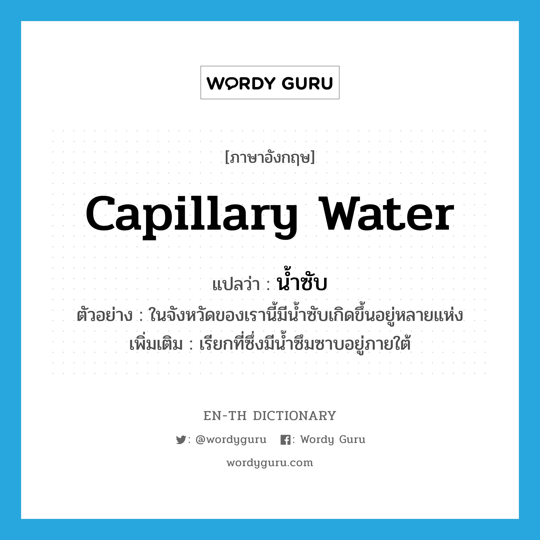 capillary water แปลว่า?, คำศัพท์ภาษาอังกฤษ capillary water แปลว่า น้ำซับ ประเภท N ตัวอย่าง ในจังหวัดของเรานี้มีน้ำซับเกิดขึ้นอยู่หลายแห่ง เพิ่มเติม เรียกที่ซึ่งมีน้ำซึมซาบอยู่ภายใต้ หมวด N