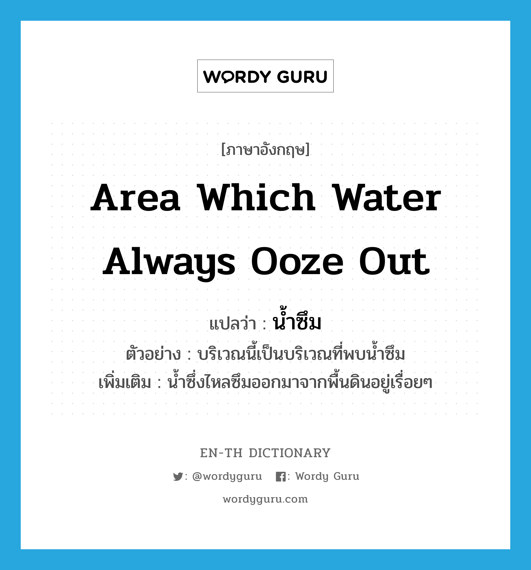 area which water always ooze out แปลว่า?, คำศัพท์ภาษาอังกฤษ area which water always ooze out แปลว่า น้ำซึม ประเภท N ตัวอย่าง บริเวณนี้เป็นบริเวณที่พบน้ำซึม เพิ่มเติม น้ำซึ่งไหลซึมออกมาจากพื้นดินอยู่เรื่อยๆ หมวด N