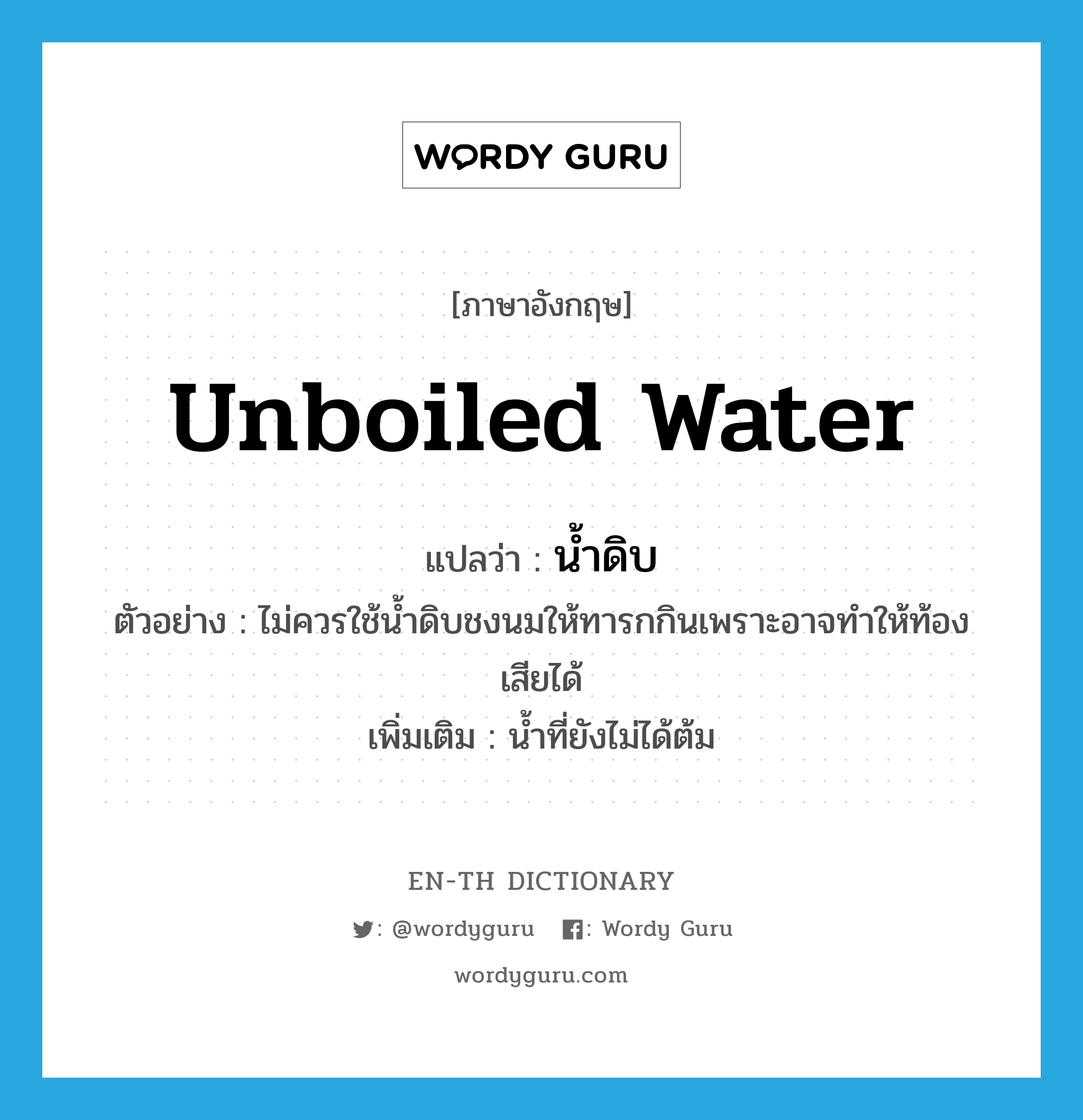 unboiled water แปลว่า?, คำศัพท์ภาษาอังกฤษ unboiled water แปลว่า น้ำดิบ ประเภท N ตัวอย่าง ไม่ควรใช้น้ำดิบชงนมให้ทารกกินเพราะอาจทำให้ท้องเสียได้ เพิ่มเติม น้ำที่ยังไม่ได้ต้ม หมวด N