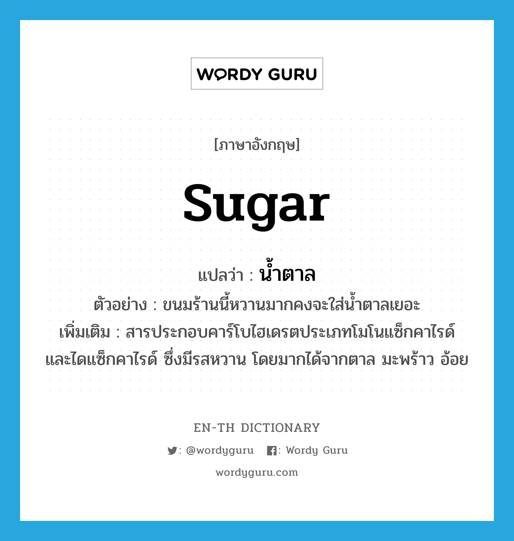 น้ำตาล ภาษาอังกฤษ?, คำศัพท์ภาษาอังกฤษ น้ำตาล แปลว่า sugar ประเภท N ตัวอย่าง ขนมร้านนี้หวานมากคงจะใส่น้ำตาลเยอะ เพิ่มเติม สารประกอบคาร์โบไฮเดรตประเภทโมโนแซ็กคาไรด์ และไดแซ็กคาไรด์ ซึ่งมีรสหวาน โดยมากได้จากตาล มะพร้าว อ้อย หมวด N
