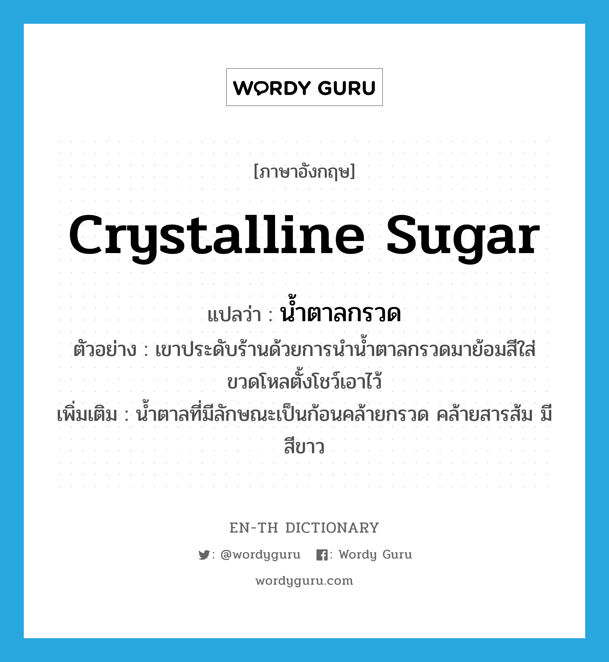 crystalline sugar แปลว่า?, คำศัพท์ภาษาอังกฤษ crystalline sugar แปลว่า น้ำตาลกรวด ประเภท N ตัวอย่าง เขาประดับร้านด้วยการนำน้ำตาลกรวดมาย้อมสีใส่ขวดโหลตั้งโชว์เอาไว้ เพิ่มเติม น้ำตาลที่มีลักษณะเป็นก้อนคล้ายกรวด คล้ายสารส้ม มีสีขาว หมวด N