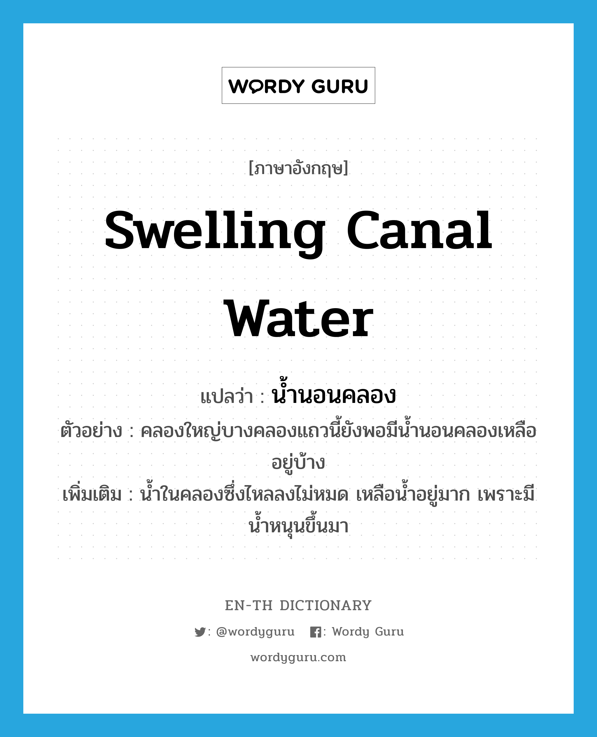 swelling canal water แปลว่า?, คำศัพท์ภาษาอังกฤษ swelling canal water แปลว่า น้ำนอนคลอง ประเภท N ตัวอย่าง คลองใหญ่บางคลองแถวนี้ยังพอมีน้ำนอนคลองเหลืออยู่บ้าง เพิ่มเติม น้ำในคลองซึ่งไหลลงไม่หมด เหลือน้ำอยู่มาก เพราะมีน้ำหนุนขึ้นมา หมวด N
