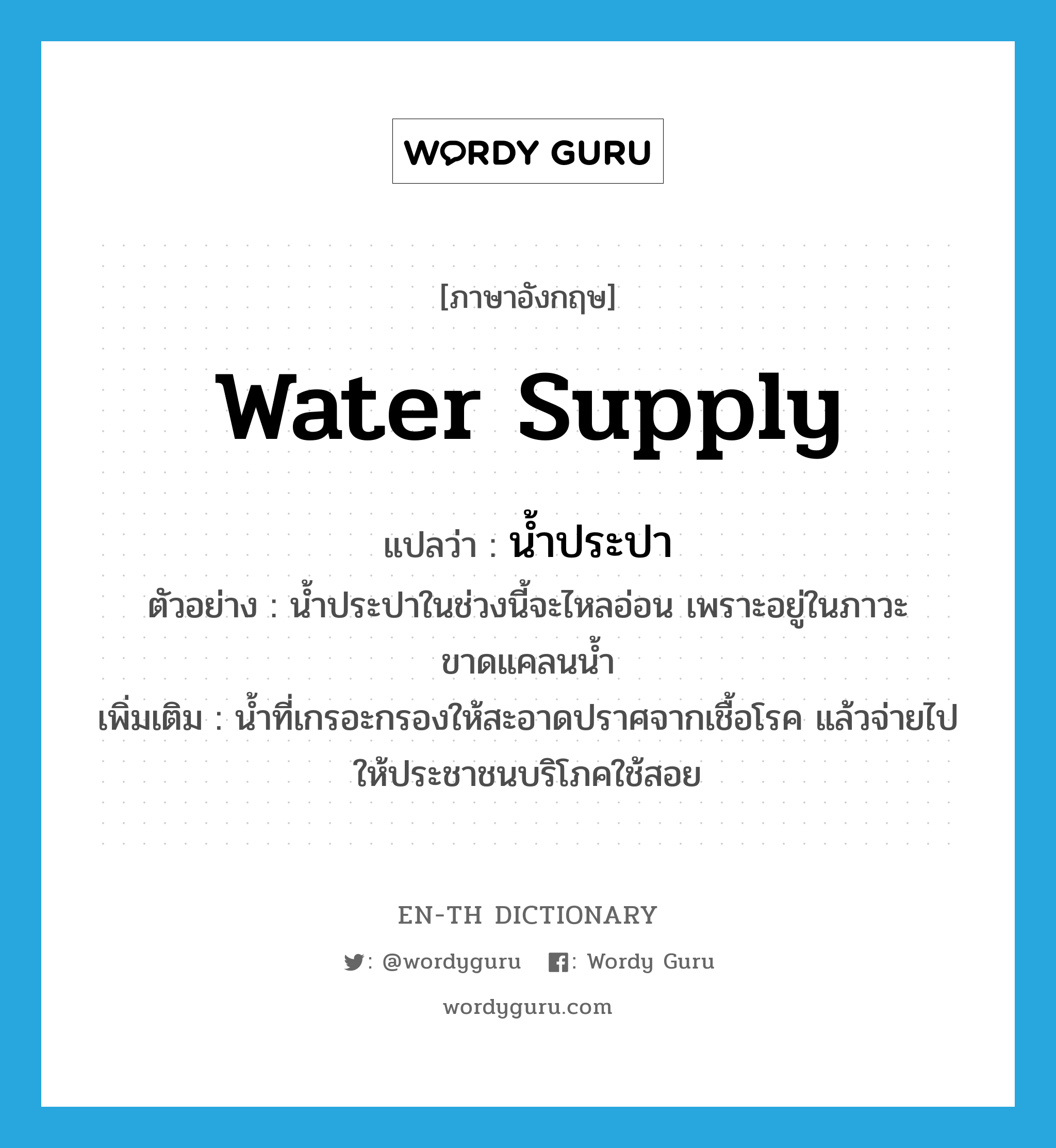 water supply แปลว่า?, คำศัพท์ภาษาอังกฤษ water supply แปลว่า น้ำประปา ประเภท N ตัวอย่าง น้ำประปาในช่วงนี้จะไหลอ่อน เพราะอยู่ในภาวะขาดแคลนน้ำ เพิ่มเติม น้ำที่เกรอะกรองให้สะอาดปราศจากเชื้อโรค แล้วจ่ายไปให้ประชาชนบริโภคใช้สอย หมวด N