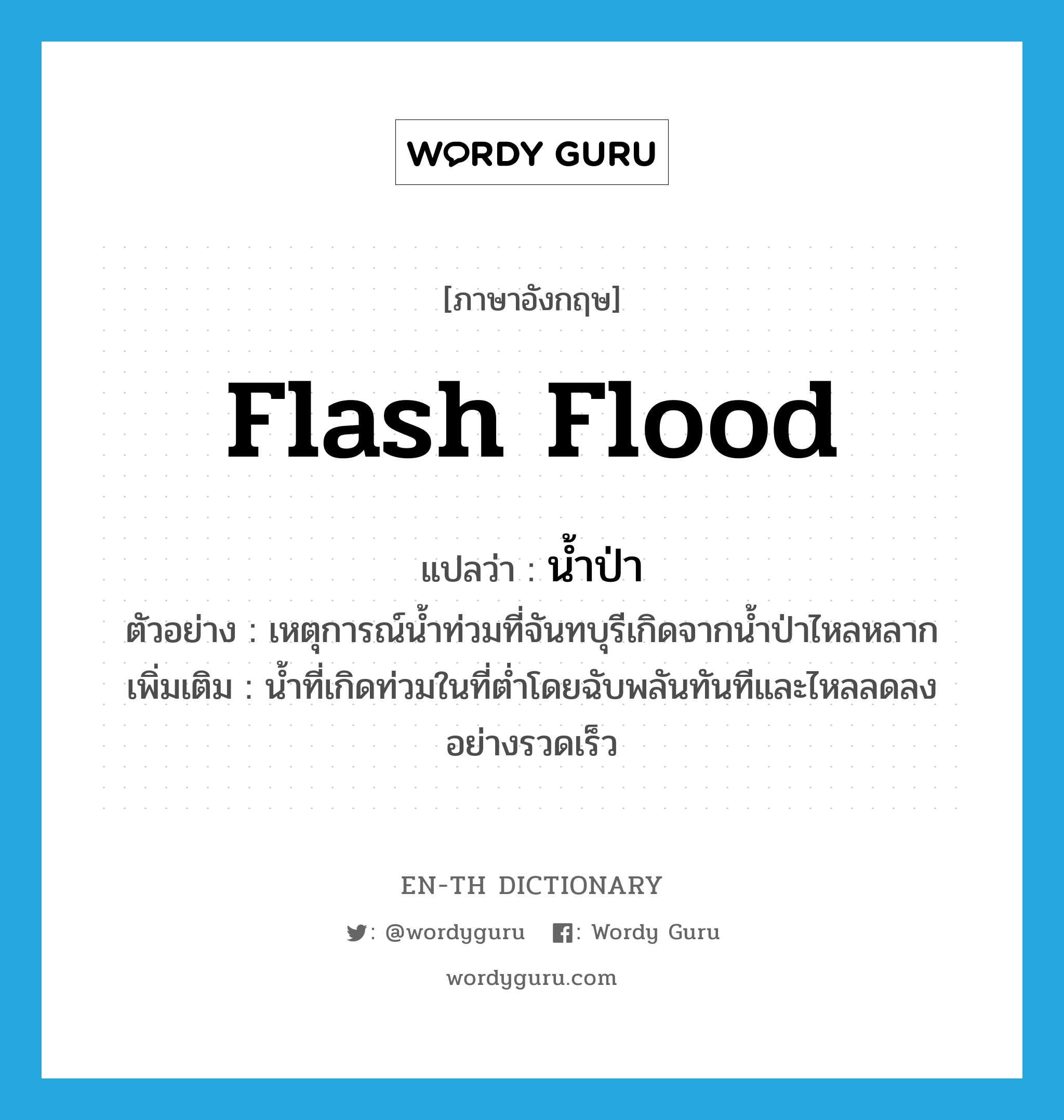 flash flood แปลว่า?, คำศัพท์ภาษาอังกฤษ flash flood แปลว่า น้ำป่า ประเภท N ตัวอย่าง เหตุการณ์น้ำท่วมที่จันทบุรีเกิดจากน้ำป่าไหลหลาก เพิ่มเติม น้ำที่เกิดท่วมในที่ต่ำโดยฉับพลันทันทีและไหลลดลงอย่างรวดเร็ว หมวด N