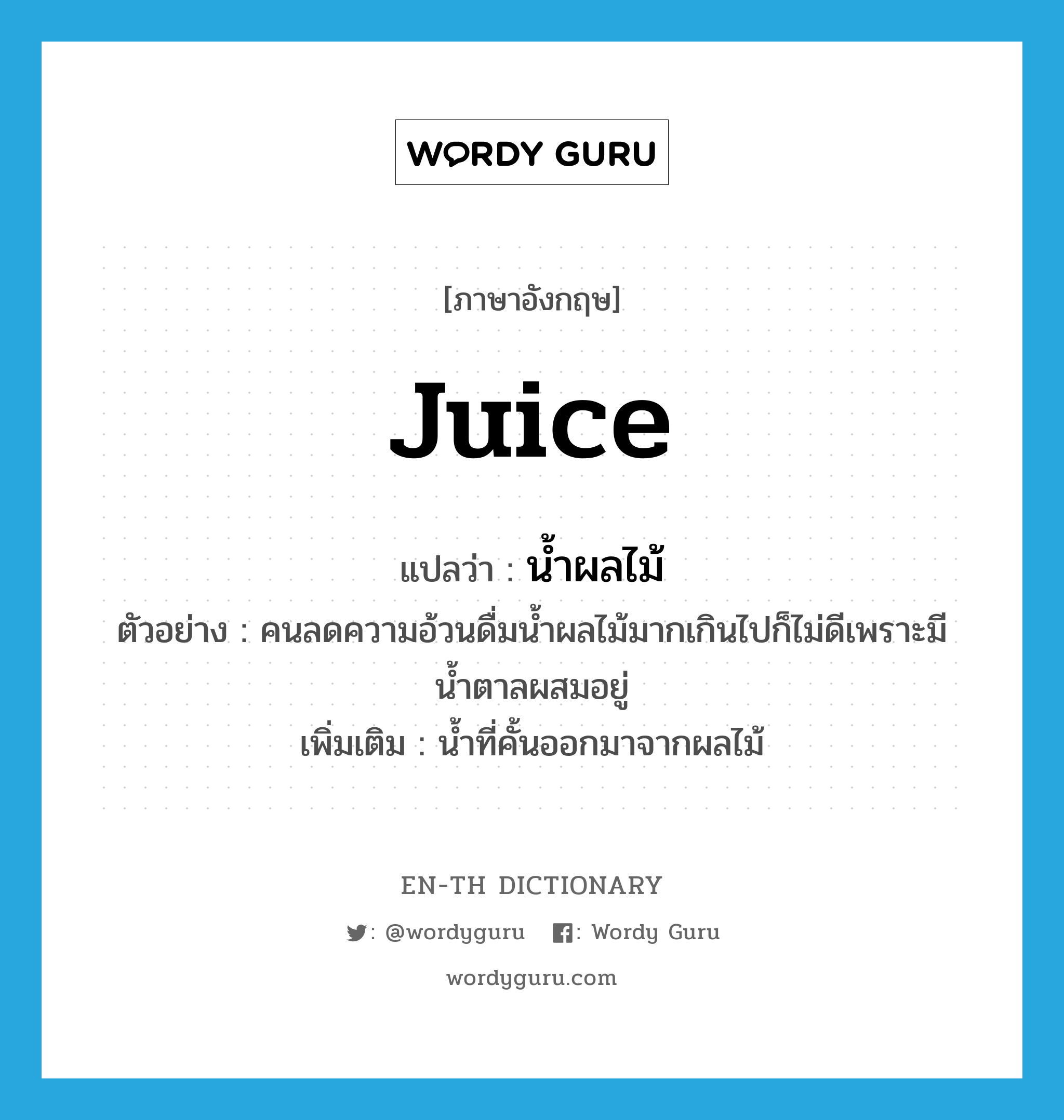 juice แปลว่า?, คำศัพท์ภาษาอังกฤษ juice แปลว่า น้ำผลไม้ ประเภท N ตัวอย่าง คนลดความอ้วนดื่มน้ำผลไม้มากเกินไปก็ไม่ดีเพราะมีน้ำตาลผสมอยู่ เพิ่มเติม น้ำที่คั้นออกมาจากผลไม้ หมวด N