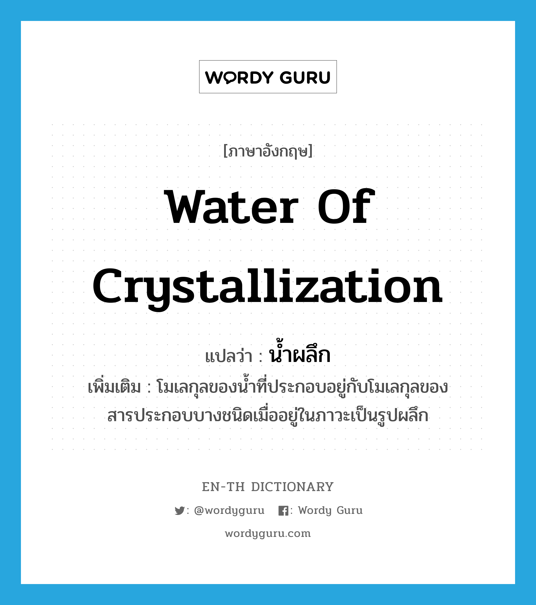 water of crystallization แปลว่า?, คำศัพท์ภาษาอังกฤษ water of crystallization แปลว่า น้ำผลึก ประเภท N เพิ่มเติม โมเลกุลของน้ำที่ประกอบอยู่กับโมเลกุลของสารประกอบบางชนิดเมื่ออยู่ในภาวะเป็นรูปผลึก หมวด N