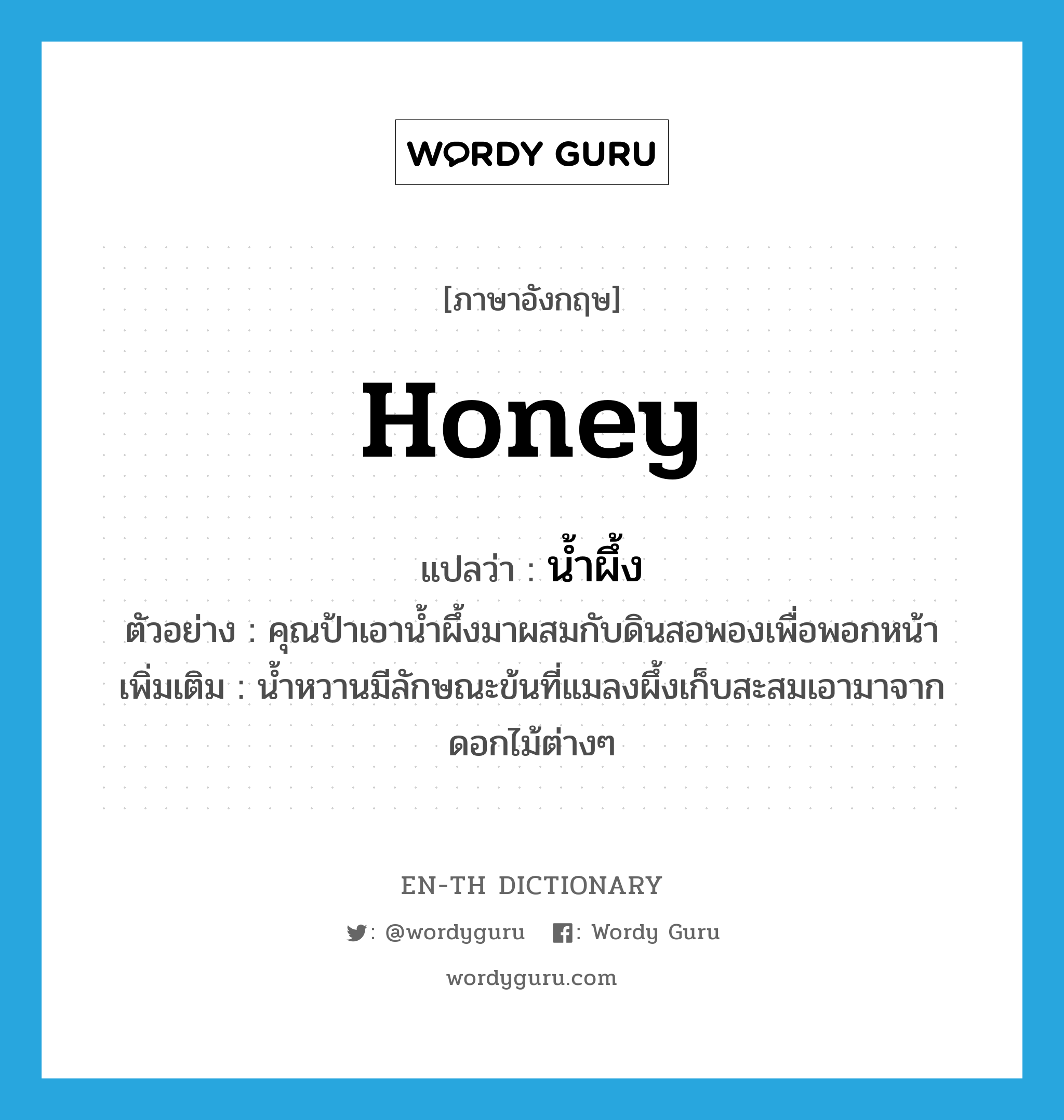 honey แปลว่า?, คำศัพท์ภาษาอังกฤษ honey แปลว่า น้ำผึ้ง ประเภท N ตัวอย่าง คุณป้าเอาน้ำผึ้งมาผสมกับดินสอพองเพื่อพอกหน้า เพิ่มเติม น้ำหวานมีลักษณะข้นที่แมลงผึ้งเก็บสะสมเอามาจากดอกไม้ต่างๆ หมวด N