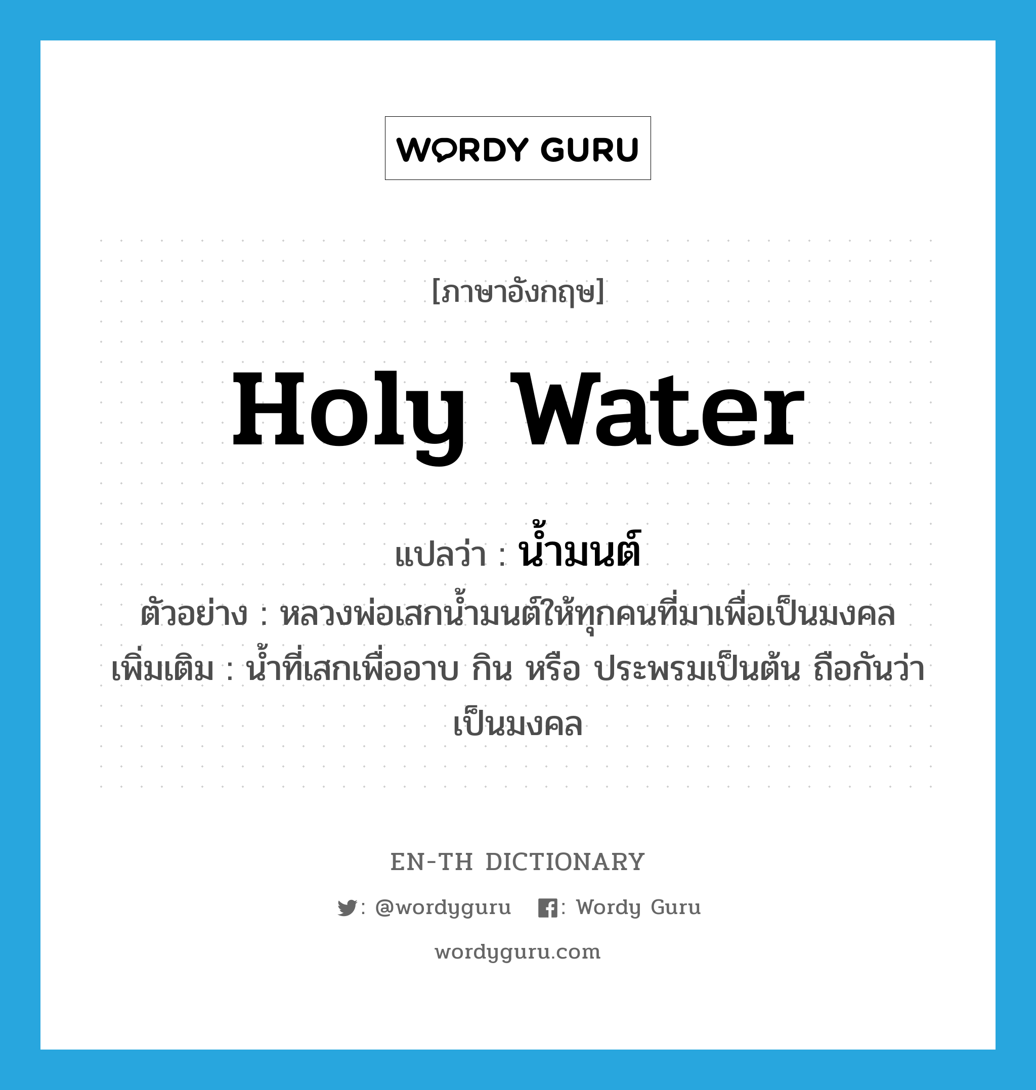 holy water แปลว่า?, คำศัพท์ภาษาอังกฤษ holy water แปลว่า น้ำมนต์ ประเภท N ตัวอย่าง หลวงพ่อเสกน้ำมนต์ให้ทุกคนที่มาเพื่อเป็นมงคล เพิ่มเติม น้ำที่เสกเพื่ออาบ กิน หรือ ประพรมเป็นต้น ถือกันว่าเป็นมงคล หมวด N