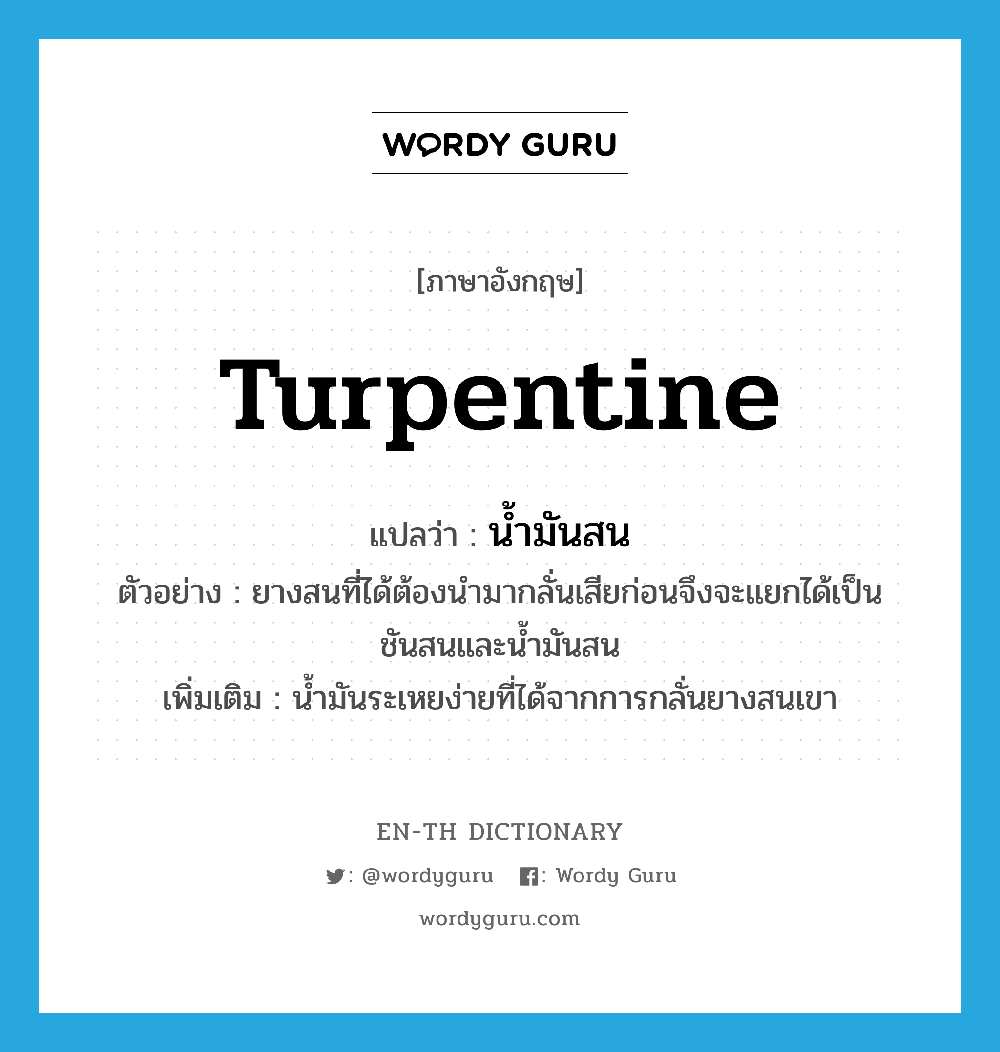 turpentine แปลว่า?, คำศัพท์ภาษาอังกฤษ turpentine แปลว่า น้ำมันสน ประเภท N ตัวอย่าง ยางสนที่ได้ต้องนำมากลั่นเสียก่อนจึงจะแยกได้เป็นชันสนและน้ำมันสน เพิ่มเติม น้ำมันระเหยง่ายที่ได้จากการกลั่นยางสนเขา หมวด N