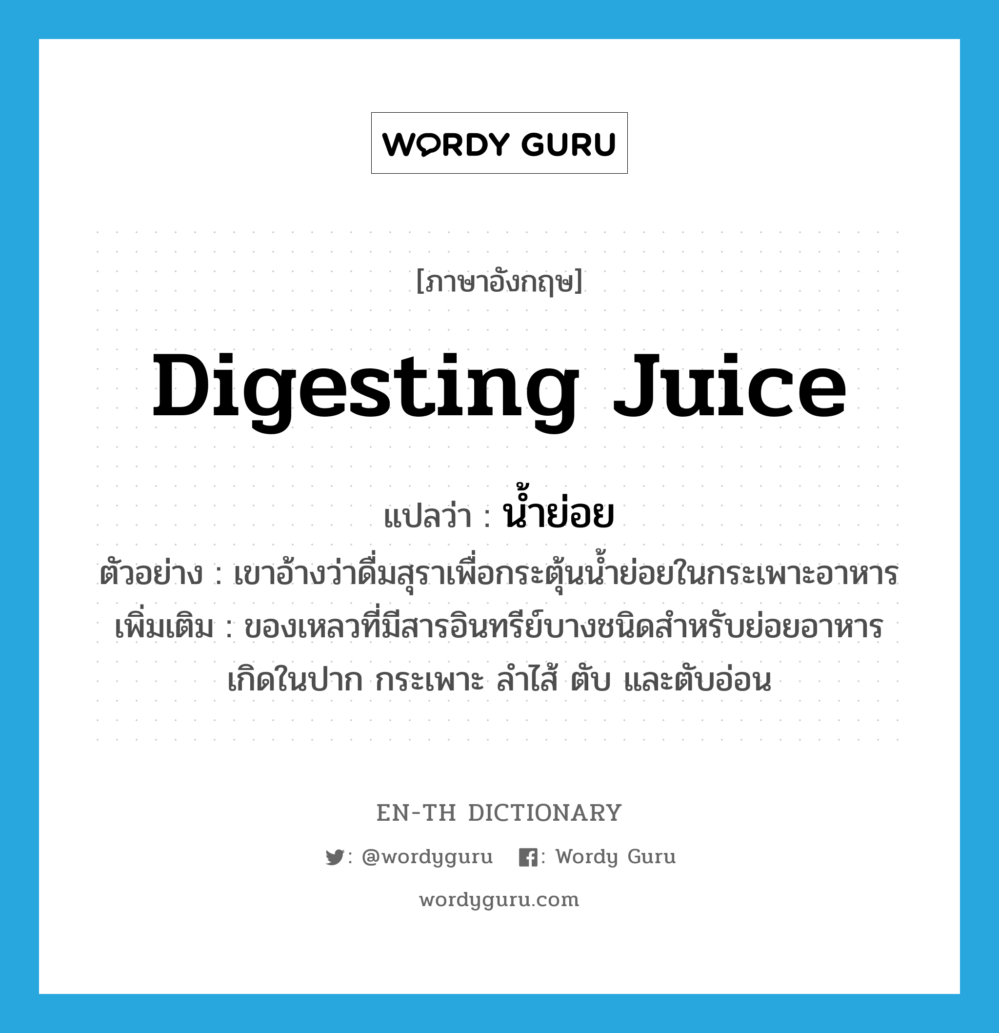 digesting juice แปลว่า?, คำศัพท์ภาษาอังกฤษ digesting juice แปลว่า น้ำย่อย ประเภท N ตัวอย่าง เขาอ้างว่าดื่มสุราเพื่อกระตุ้นน้ำย่อยในกระเพาะอาหาร เพิ่มเติม ของเหลวที่มีสารอินทรีย์บางชนิดสำหรับย่อยอาหาร เกิดในปาก กระเพาะ ลำไส้ ตับ และตับอ่อน หมวด N