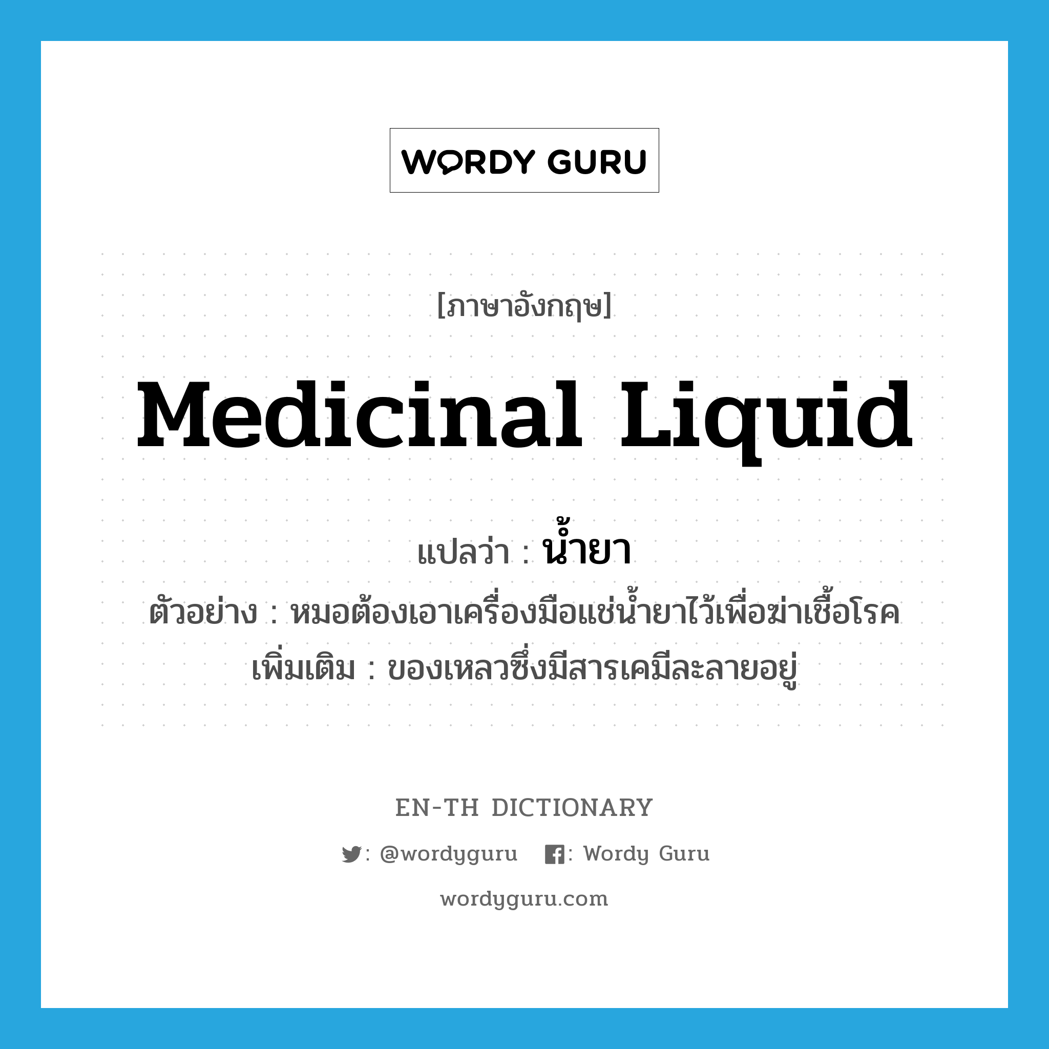 medicinal liquid แปลว่า?, คำศัพท์ภาษาอังกฤษ medicinal liquid แปลว่า น้ำยา ประเภท N ตัวอย่าง หมอต้องเอาเครื่องมือแช่น้ำยาไว้เพื่อฆ่าเชื้อโรค เพิ่มเติม ของเหลวซึ่งมีสารเคมีละลายอยู่ หมวด N