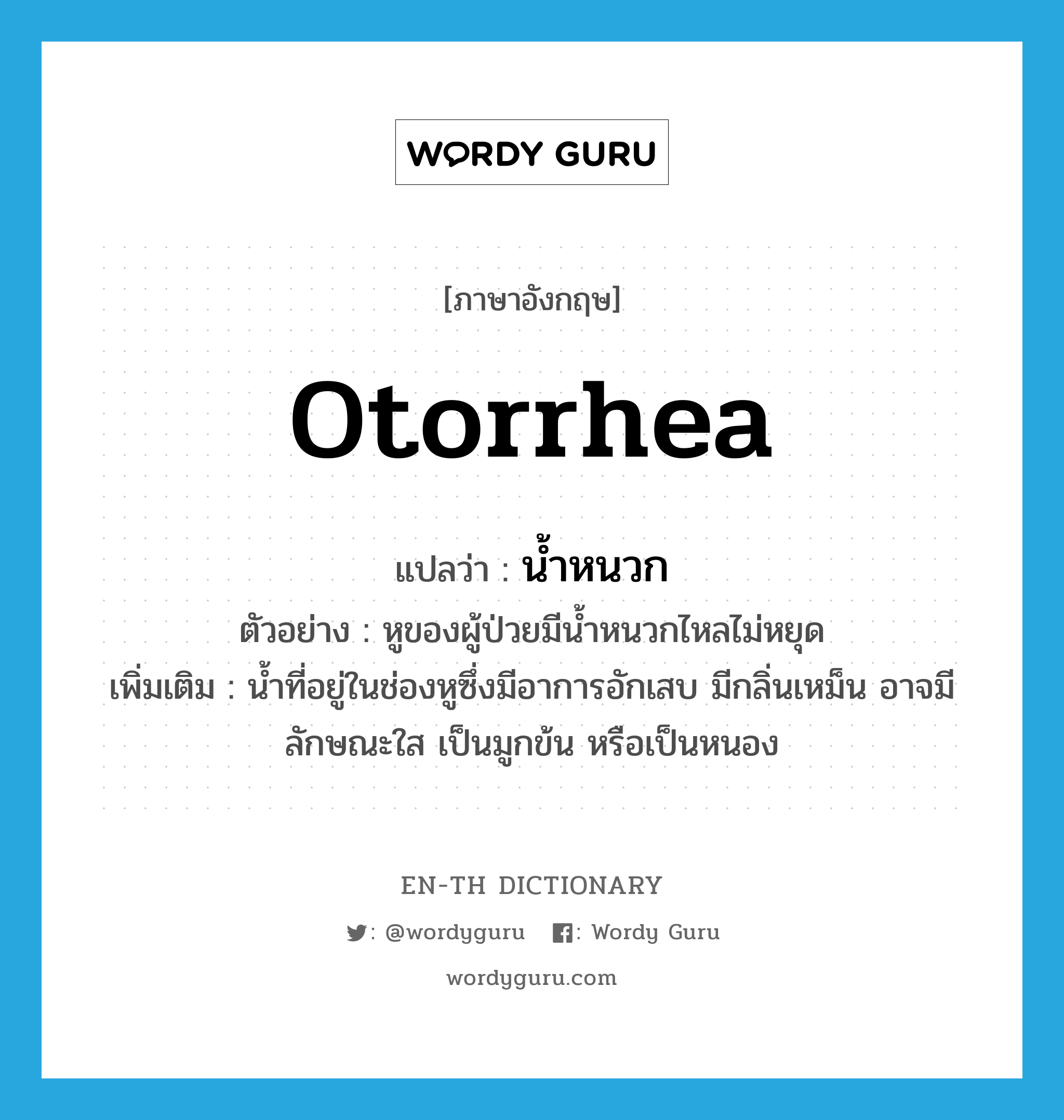 otorrhea แปลว่า?, คำศัพท์ภาษาอังกฤษ otorrhea แปลว่า น้ำหนวก ประเภท N ตัวอย่าง หูของผู้ป่วยมีน้ำหนวกไหลไม่หยุด เพิ่มเติม น้ำที่อยู่ในช่องหูซึ่งมีอาการอักเสบ มีกลิ่นเหม็น อาจมีลักษณะใส เป็นมูกข้น หรือเป็นหนอง หมวด N