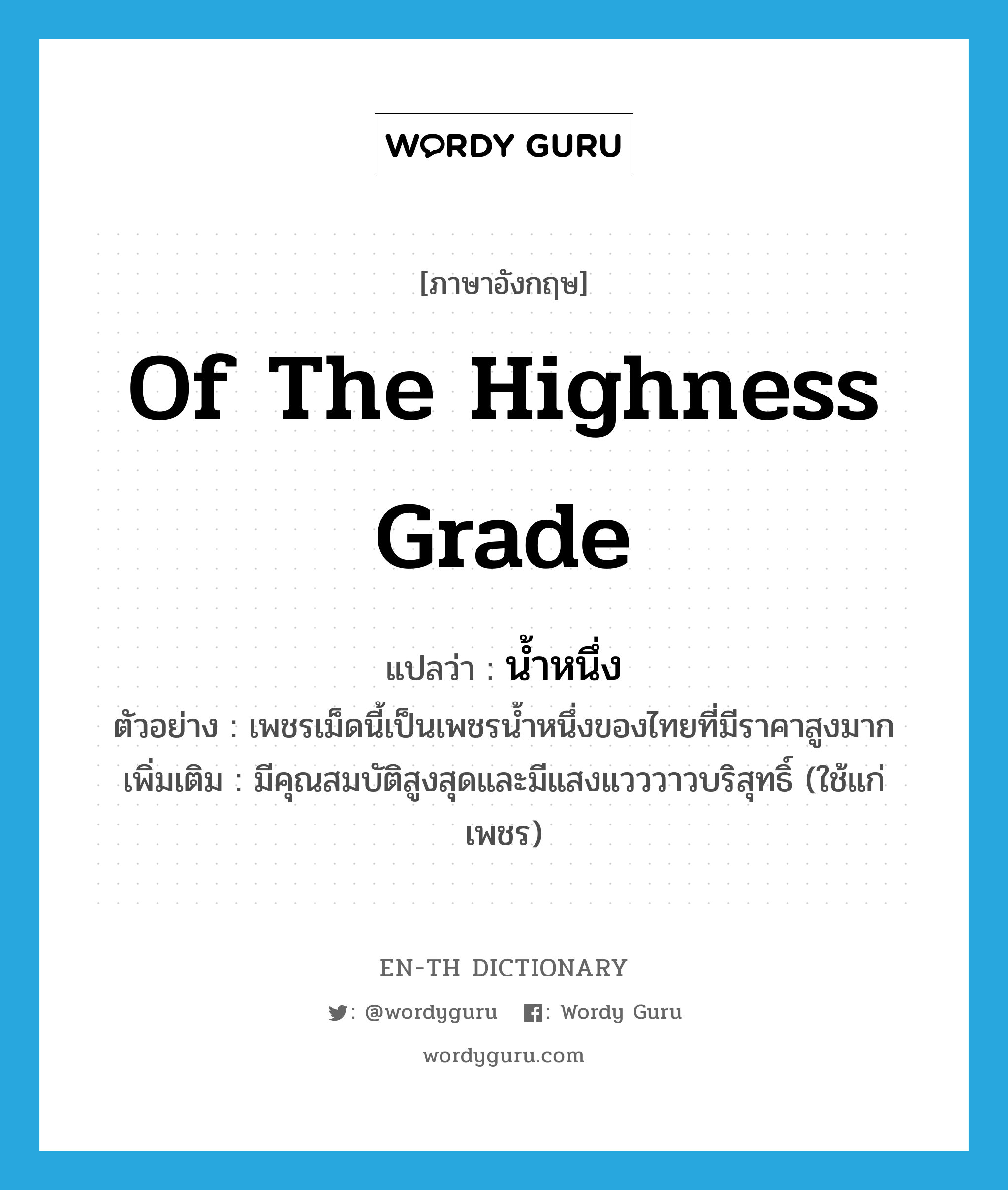 of the highness grade แปลว่า?, คำศัพท์ภาษาอังกฤษ of the highness grade แปลว่า น้ำหนึ่ง ประเภท ADJ ตัวอย่าง เพชรเม็ดนี้เป็นเพชรน้ำหนึ่งของไทยที่มีราคาสูงมาก เพิ่มเติม มีคุณสมบัติสูงสุดและมีแสงแวววาวบริสุทธิ์ (ใช้แก่เพชร) หมวด ADJ