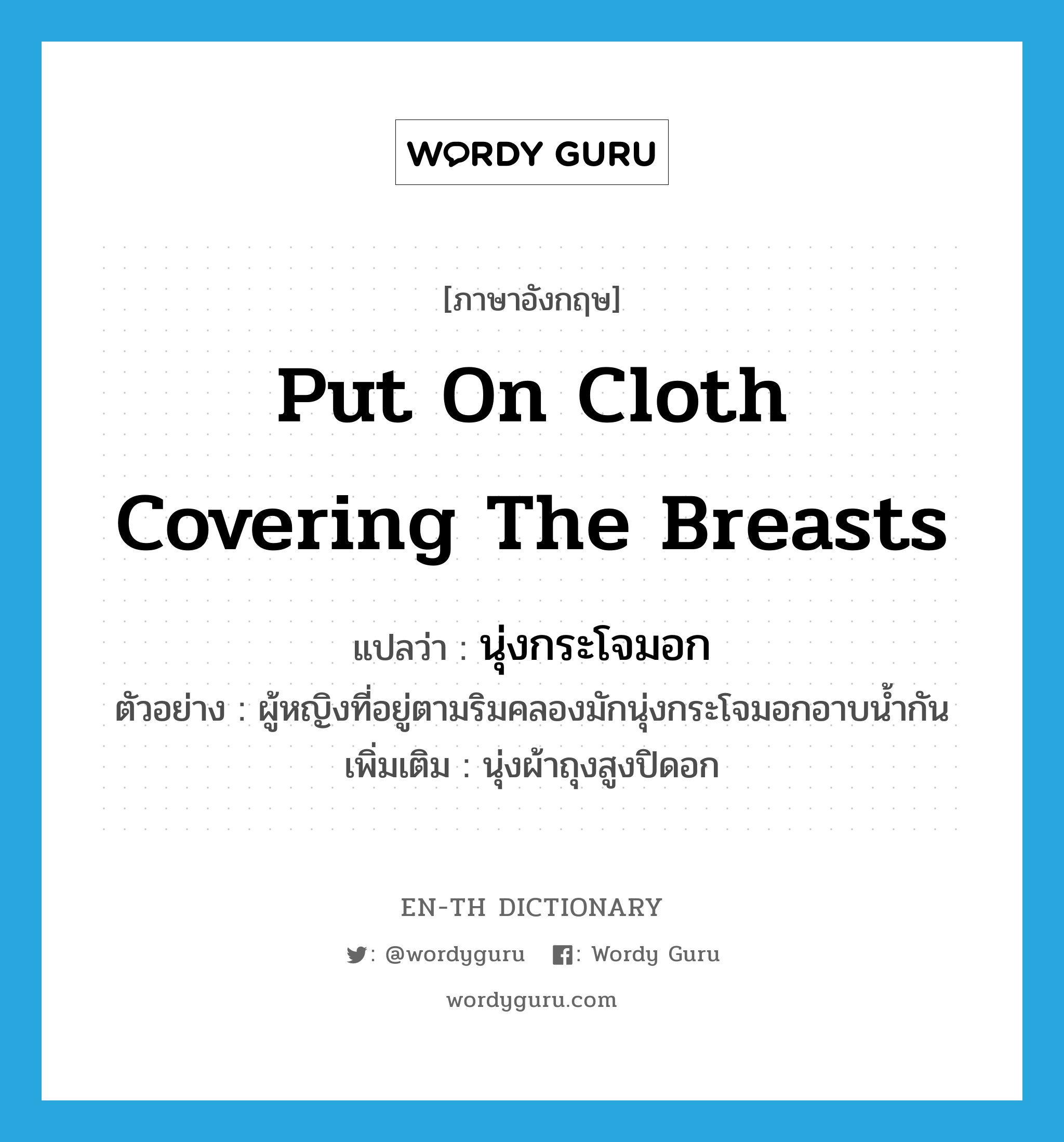 put on cloth covering the breasts แปลว่า?, คำศัพท์ภาษาอังกฤษ put on cloth covering the breasts แปลว่า นุ่งกระโจมอก ประเภท V ตัวอย่าง ผู้หญิงที่อยู่ตามริมคลองมักนุ่งกระโจมอกอาบน้ำกัน เพิ่มเติม นุ่งผ้าถุงสูงปิดอก หมวด V