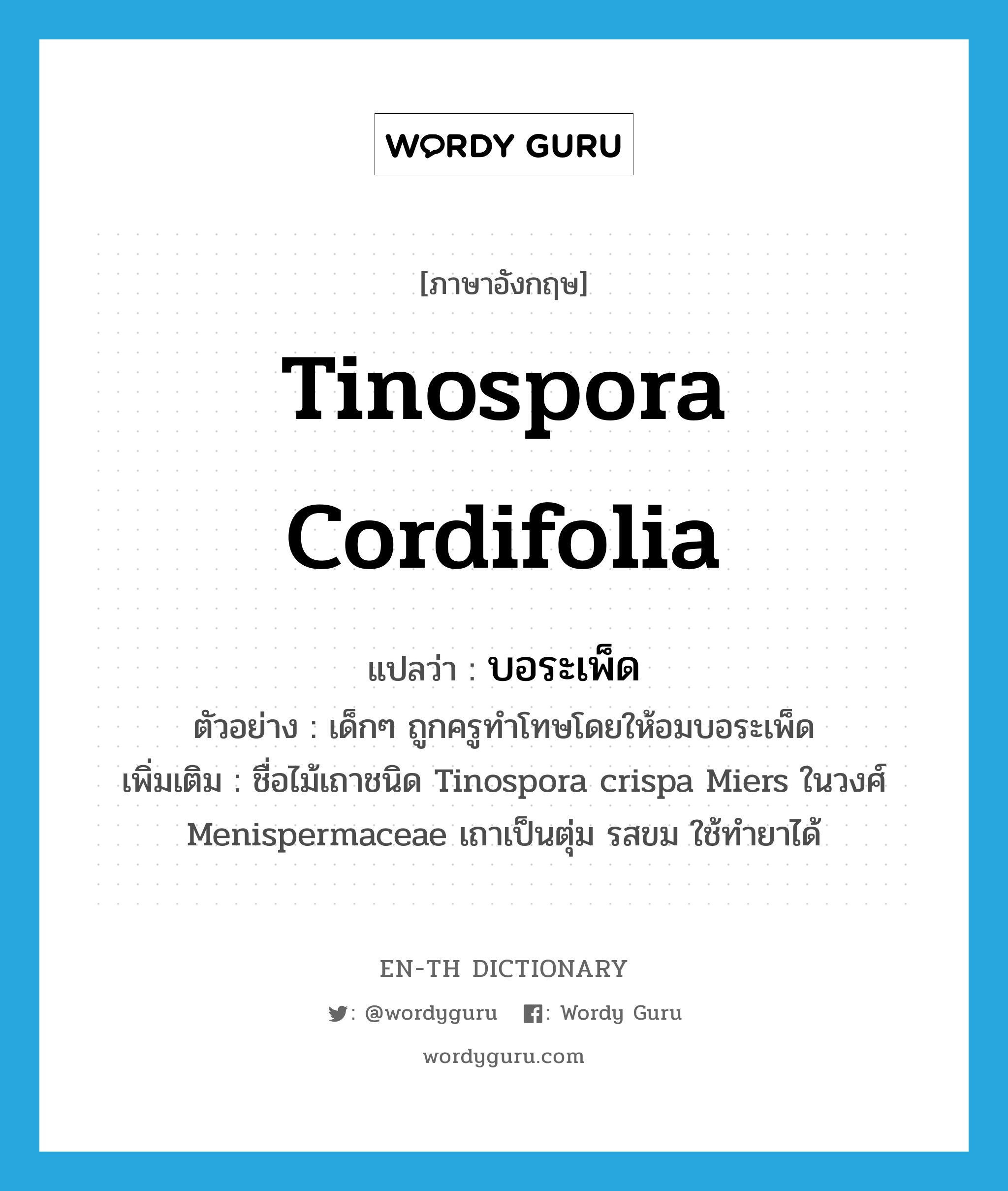 Tinospora cordifolia แปลว่า?, คำศัพท์ภาษาอังกฤษ Tinospora cordifolia แปลว่า บอระเพ็ด ประเภท N ตัวอย่าง เด็กๆ ถูกครูทำโทษโดยให้อมบอระเพ็ด เพิ่มเติม ชื่อไม้เถาชนิด Tinospora crispa Miers ในวงศ์ Menispermaceae เถาเป็นตุ่ม รสขม ใช้ทำยาได้ หมวด N