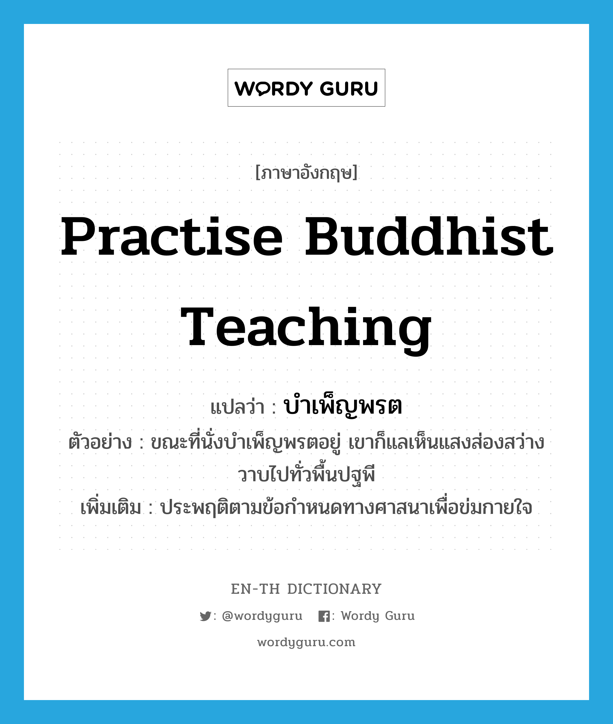practise Buddhist teaching แปลว่า?, คำศัพท์ภาษาอังกฤษ practise Buddhist teaching แปลว่า บำเพ็ญพรต ประเภท V ตัวอย่าง ขณะที่นั่งบำเพ็ญพรตอยู่ เขาก็แลเห็นแสงส่องสว่างวาบไปทั่วพื้นปฐพี เพิ่มเติม ประพฤติตามข้อกำหนดทางศาสนาเพื่อข่มกายใจ หมวด V