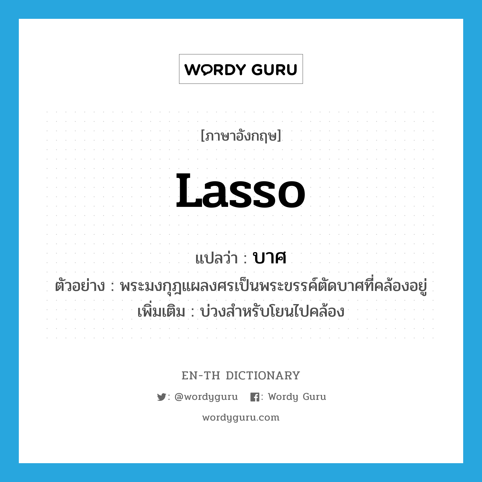 lasso แปลว่า?, คำศัพท์ภาษาอังกฤษ lasso แปลว่า บาศ ประเภท N ตัวอย่าง พระมงกุฎแผลงศรเป็นพระขรรค์ตัดบาศที่คล้องอยู่ เพิ่มเติม บ่วงสำหรับโยนไปคล้อง หมวด N