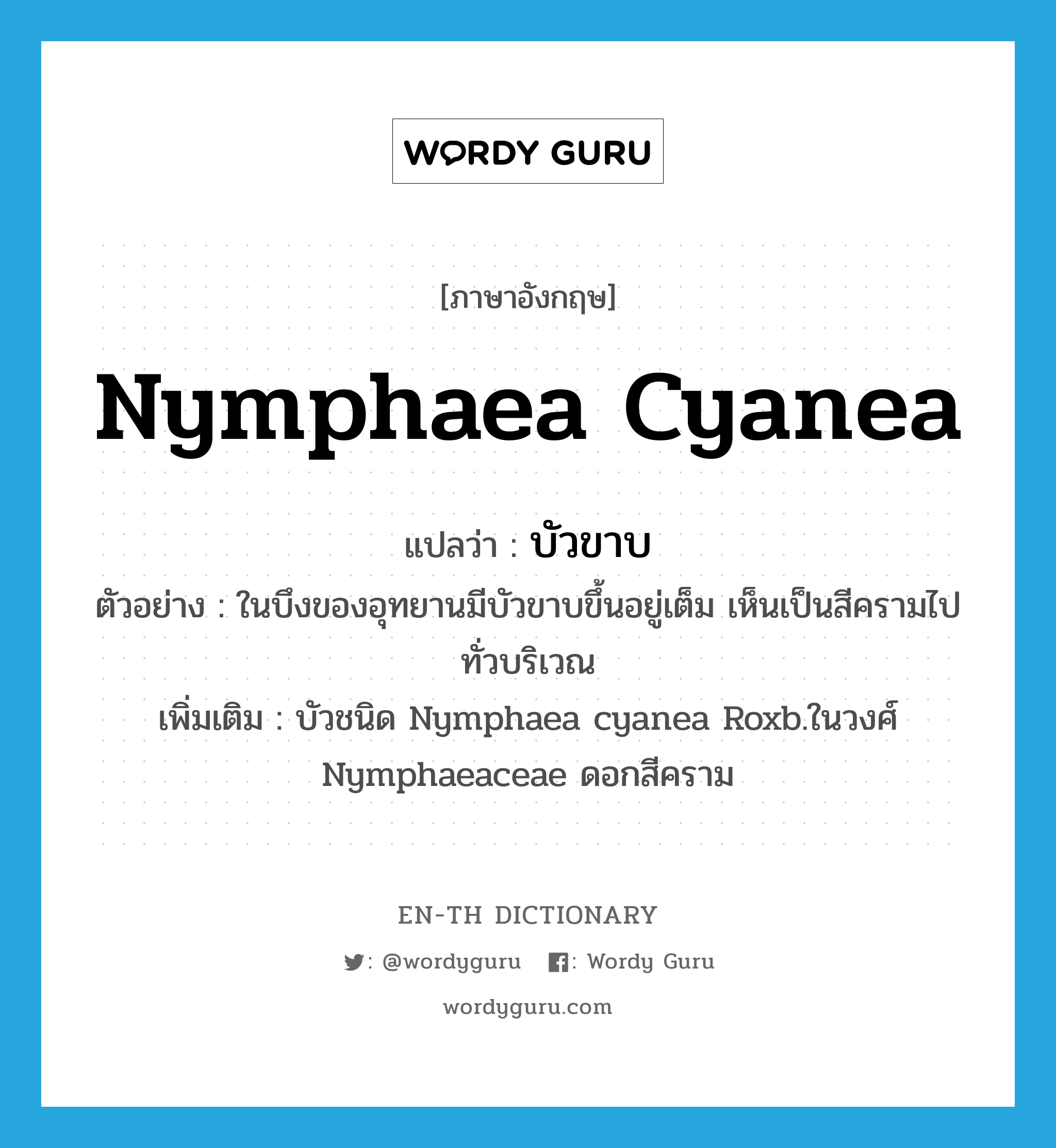 Nymphaea cyanea แปลว่า?, คำศัพท์ภาษาอังกฤษ Nymphaea cyanea แปลว่า บัวขาบ ประเภท N ตัวอย่าง ในบึงของอุทยานมีบัวขาบขึ้นอยู่เต็ม เห็นเป็นสีครามไปทั่วบริเวณ เพิ่มเติม บัวชนิด Nymphaea cyanea Roxb.ในวงศ์ Nymphaeaceae ดอกสีคราม หมวด N
