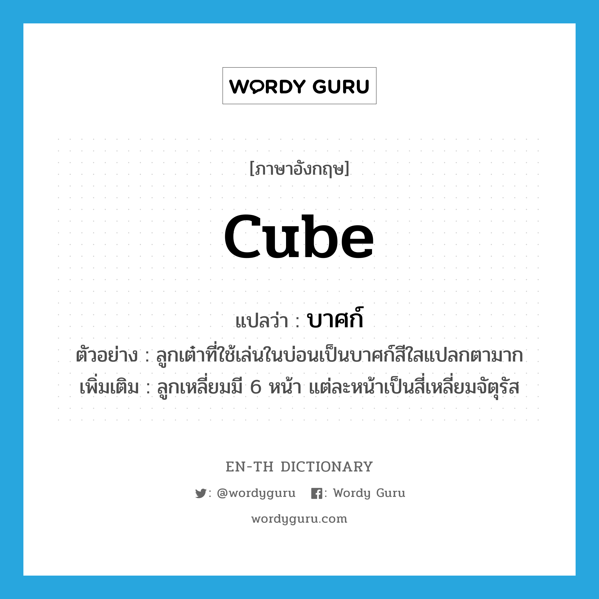 cube แปลว่า?, คำศัพท์ภาษาอังกฤษ cube แปลว่า บาศก์ ประเภท N ตัวอย่าง ลูกเต๋าที่ใช้เล่นในบ่อนเป็นบาศก์สีใสแปลกตามาก เพิ่มเติม ลูกเหลี่ยมมี 6 หน้า แต่ละหน้าเป็นสี่เหลี่ยมจัตุรัส หมวด N