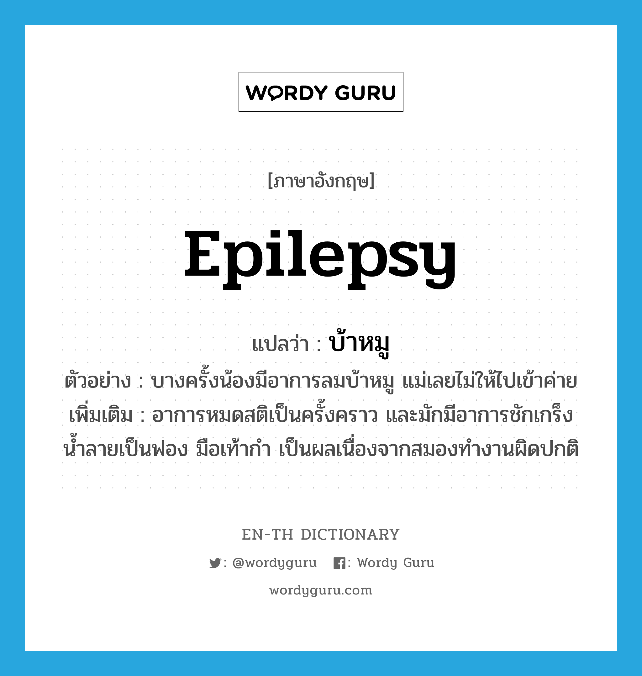 epilepsy แปลว่า?, คำศัพท์ภาษาอังกฤษ epilepsy แปลว่า บ้าหมู ประเภท N ตัวอย่าง บางครั้งน้องมีอาการลมบ้าหมู แม่เลยไม่ให้ไปเข้าค่าย เพิ่มเติม อาการหมดสติเป็นครั้งคราว และมักมีอาการชักเกร็ง น้ำลายเป็นฟอง มือเท้ากำ เป็นผลเนื่องจากสมองทำงานผิดปกติ หมวด N