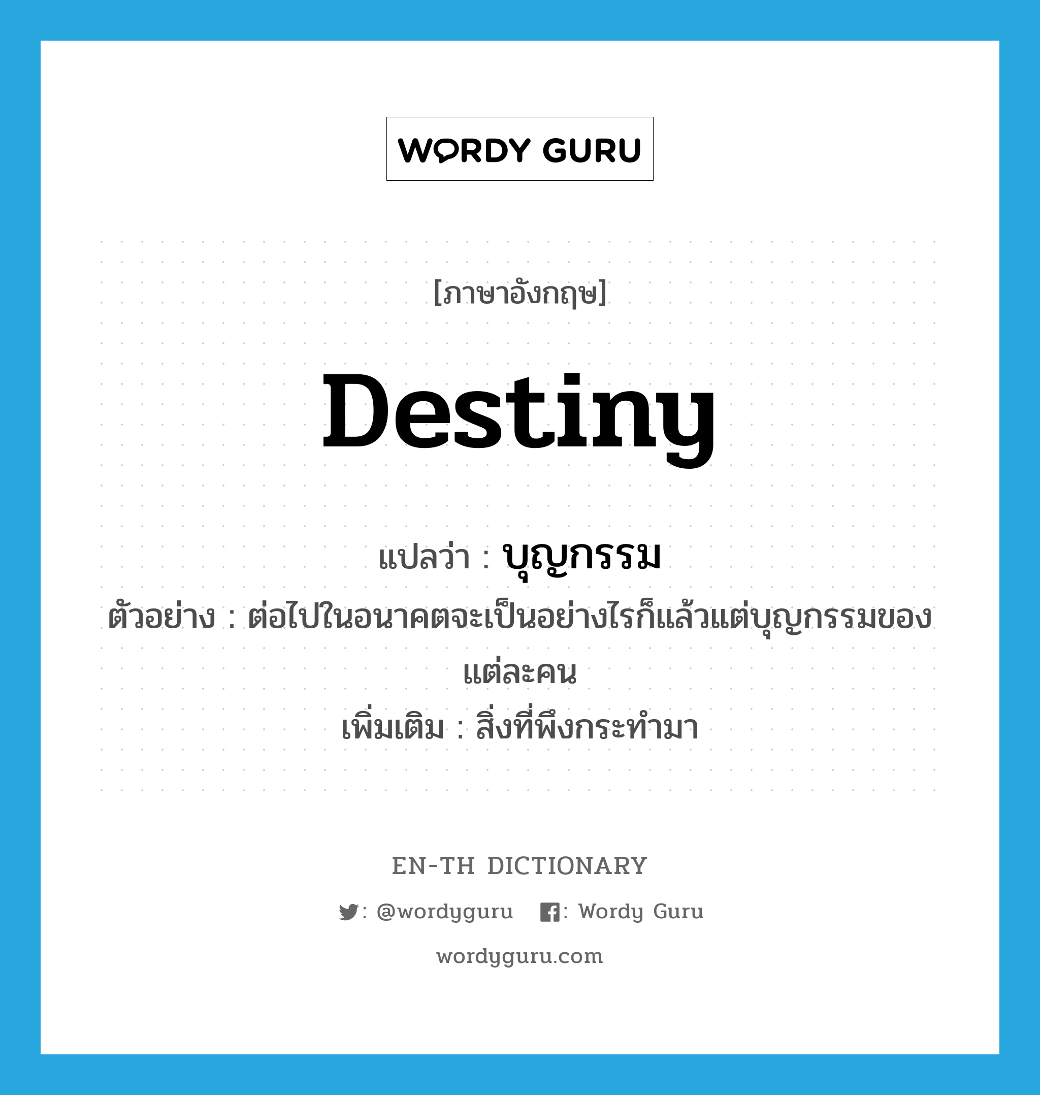 destiny แปลว่า?, คำศัพท์ภาษาอังกฤษ destiny แปลว่า บุญกรรม ประเภท N ตัวอย่าง ต่อไปในอนาคตจะเป็นอย่างไรก็แล้วแต่บุญกรรมของแต่ละคน เพิ่มเติม สิ่งที่พึงกระทำมา หมวด N