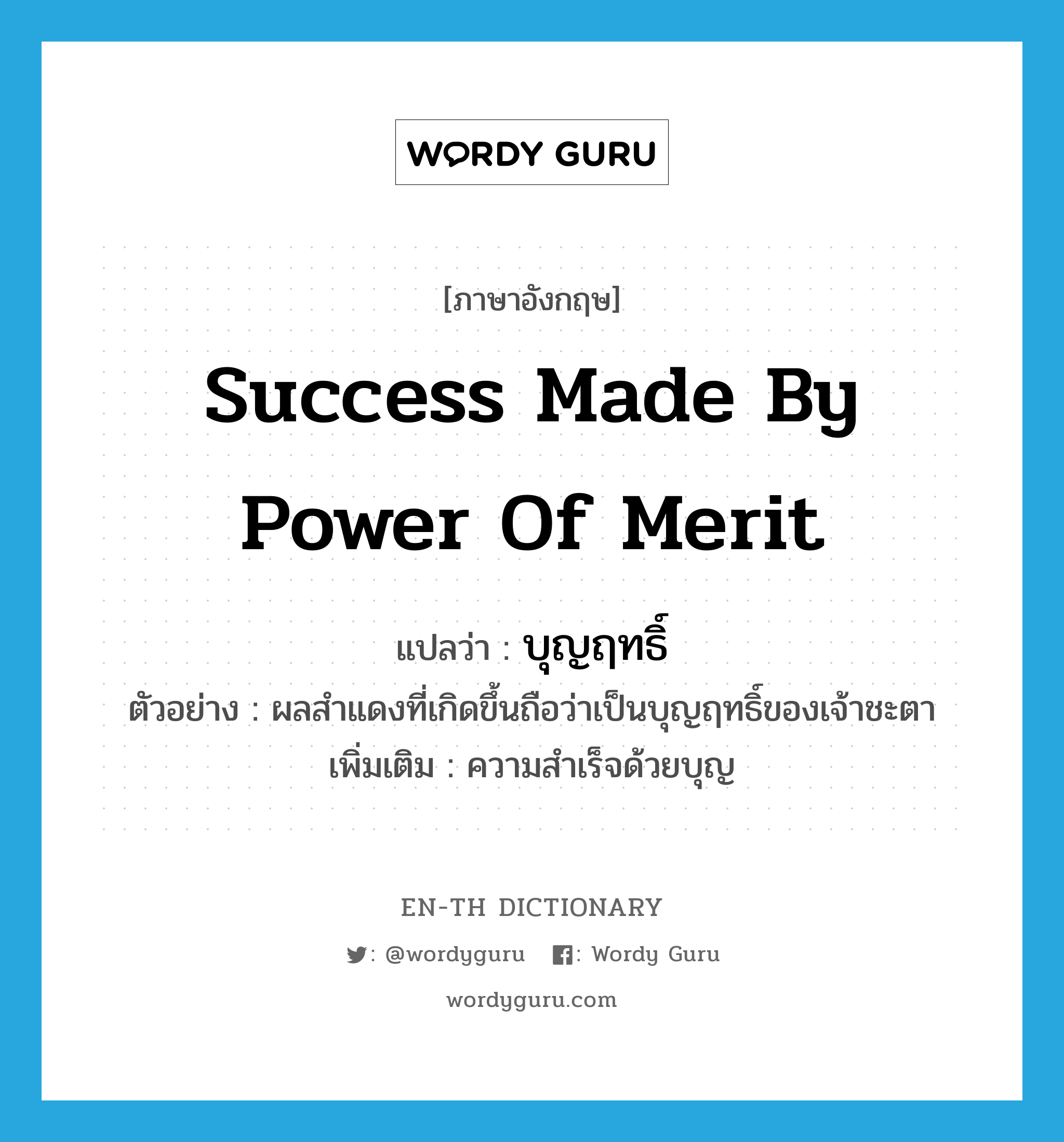 success made by power of merit แปลว่า?, คำศัพท์ภาษาอังกฤษ success made by power of merit แปลว่า บุญฤทธิ์ ประเภท N ตัวอย่าง ผลสำแดงที่เกิดขึ้นถือว่าเป็นบุญฤทธิ์ของเจ้าชะตา เพิ่มเติม ความสำเร็จด้วยบุญ หมวด N