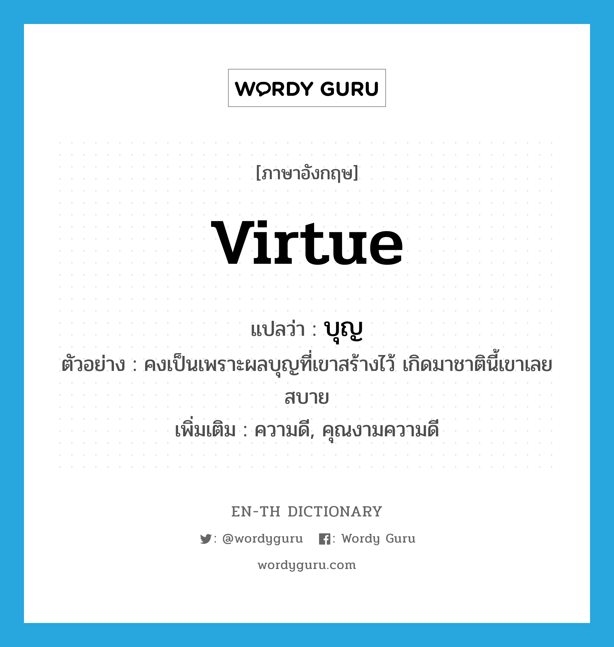 virtue แปลว่า?, คำศัพท์ภาษาอังกฤษ virtue แปลว่า บุญ ประเภท N ตัวอย่าง คงเป็นเพราะผลบุญที่เขาสร้างไว้ เกิดมาชาตินี้เขาเลยสบาย เพิ่มเติม ความดี, คุณงามความดี หมวด N