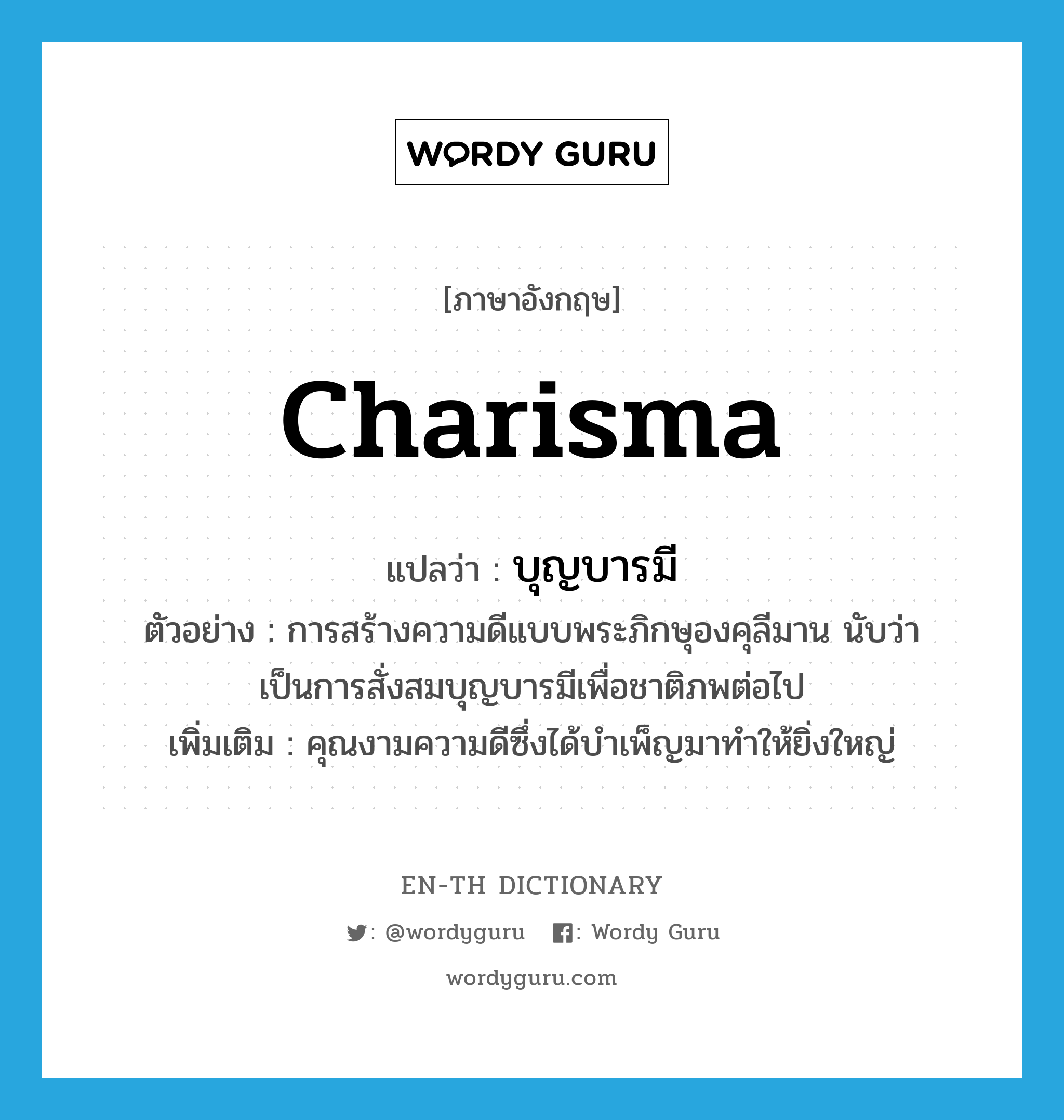charisma แปลว่า?, คำศัพท์ภาษาอังกฤษ charisma แปลว่า บุญบารมี ประเภท N ตัวอย่าง การสร้างความดีแบบพระภิกษุองคุลีมาน นับว่าเป็นการสั่งสมบุญบารมีเพื่อชาติภพต่อไป เพิ่มเติม คุณงามความดีซึ่งได้บำเพ็ญมาทำให้ยิ่งใหญ่ หมวด N