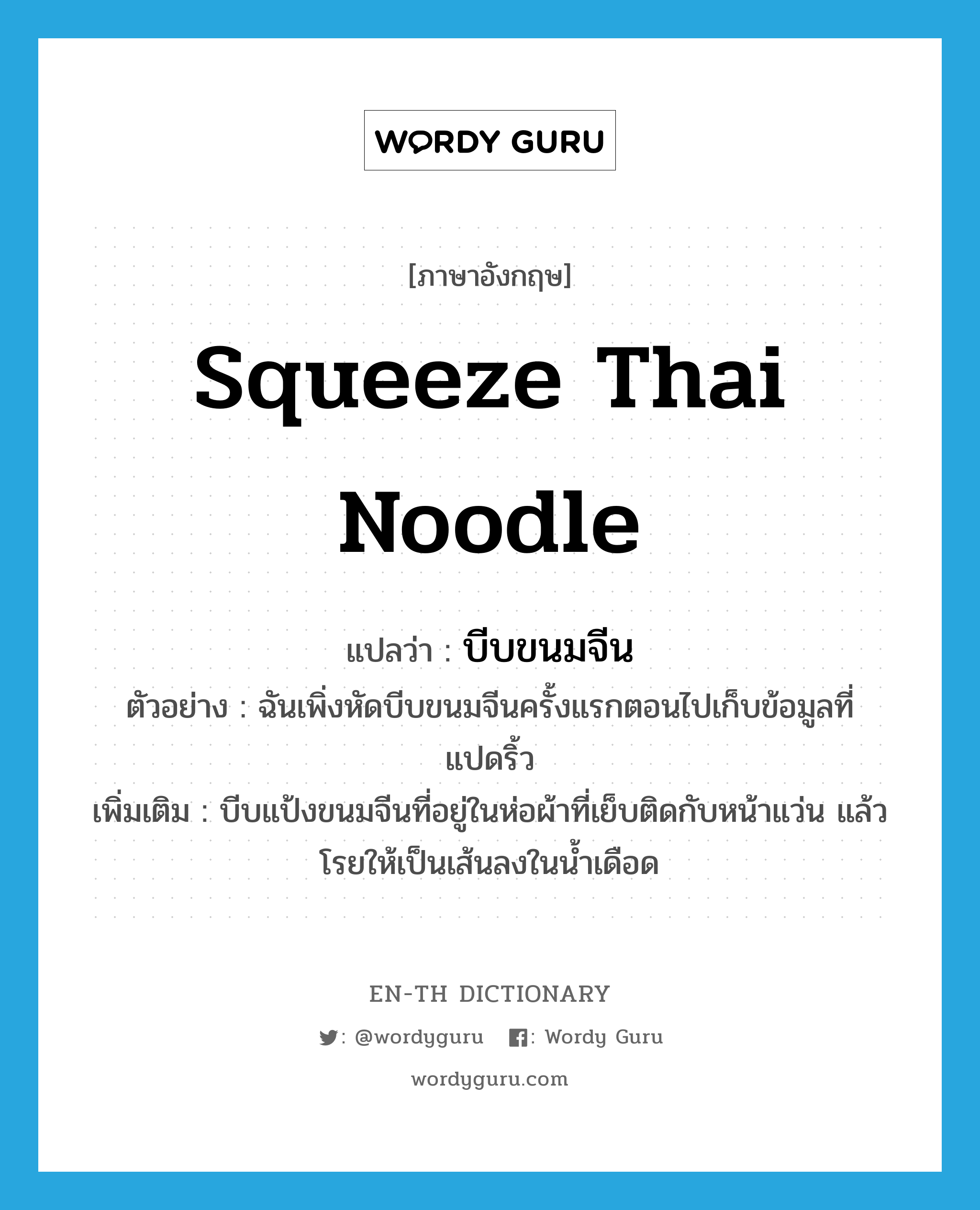 squeeze Thai noodle แปลว่า?, คำศัพท์ภาษาอังกฤษ squeeze Thai noodle แปลว่า บีบขนมจีน ประเภท V ตัวอย่าง ฉันเพิ่งหัดบีบขนมจีนครั้งแรกตอนไปเก็บข้อมูลที่แปดริ้ว เพิ่มเติม บีบแป้งขนมจีนที่อยู่ในห่อผ้าที่เย็บติดกับหน้าแว่น แล้วโรยให้เป็นเส้นลงในน้ำเดือด หมวด V