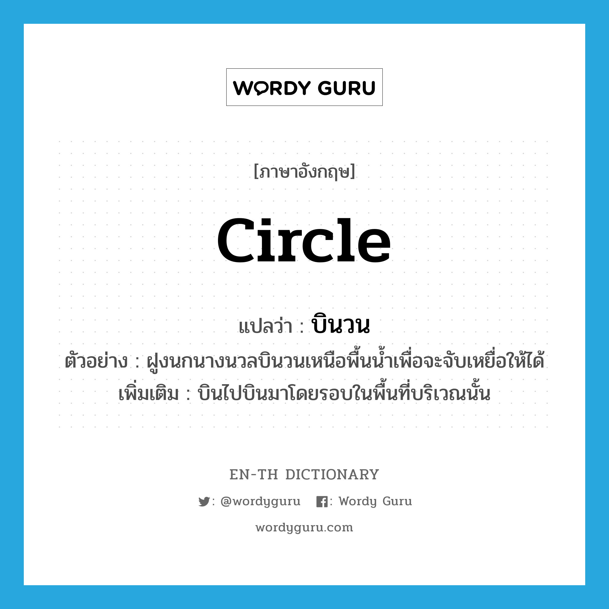 circle แปลว่า?, คำศัพท์ภาษาอังกฤษ circle แปลว่า บินวน ประเภท V ตัวอย่าง ฝูงนกนางนวลบินวนเหนือพื้นน้ำเพื่อจะจับเหยื่อให้ได้ เพิ่มเติม บินไปบินมาโดยรอบในพื้นที่บริเวณนั้น หมวด V