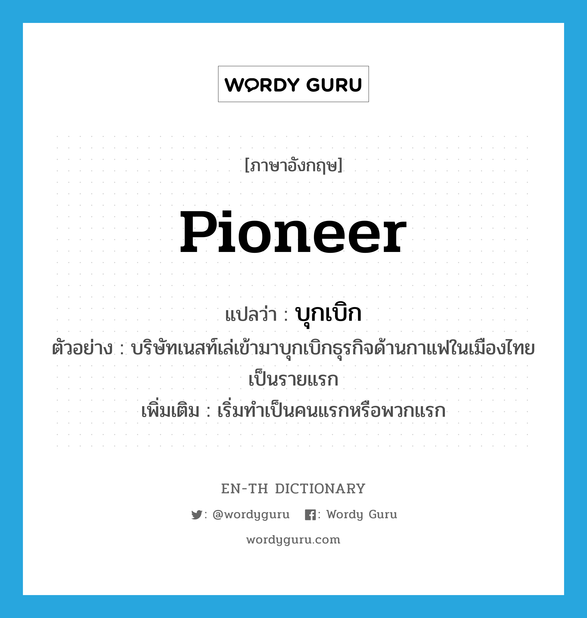 บุกเบิก ภาษาอังกฤษ?, คำศัพท์ภาษาอังกฤษ บุกเบิก แปลว่า pioneer ประเภท V ตัวอย่าง บริษัทเนสท์เล่เข้ามาบุกเบิกธุรกิจด้านกาแฟในเมืองไทยเป็นรายแรก เพิ่มเติม เริ่มทำเป็นคนแรกหรือพวกแรก หมวด V