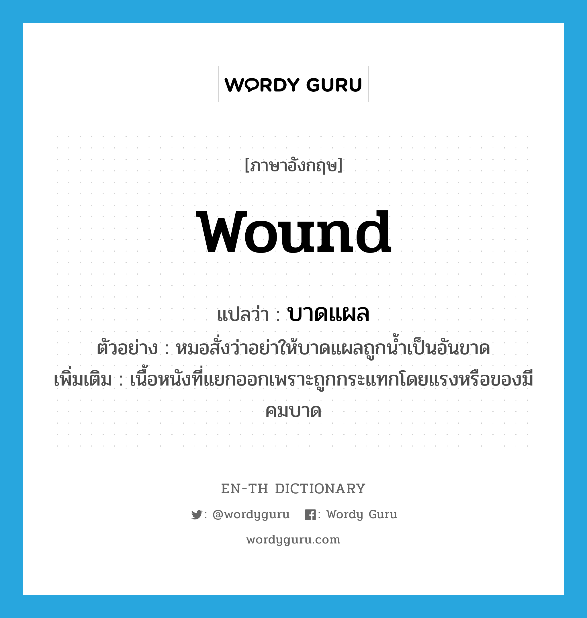 wound แปลว่า?, คำศัพท์ภาษาอังกฤษ wound แปลว่า บาดแผล ประเภท N ตัวอย่าง หมอสั่งว่าอย่าให้บาดแผลถูกน้ำเป็นอันขาด เพิ่มเติม เนื้อหนังที่แยกออกเพราะถูกกระแทกโดยแรงหรือของมีคมบาด หมวด N