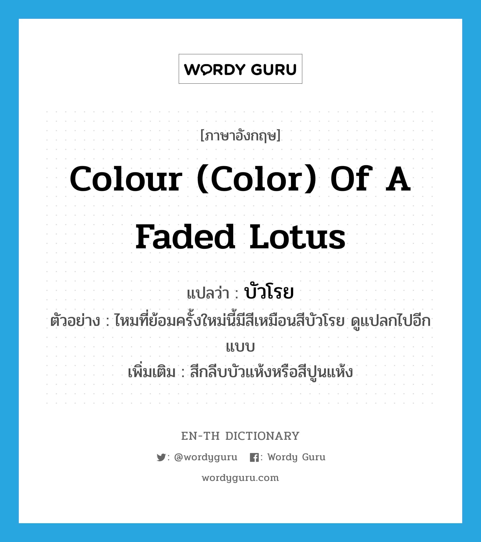 colour (color) of a faded lotus แปลว่า?, คำศัพท์ภาษาอังกฤษ colour (color) of a faded lotus แปลว่า บัวโรย ประเภท N ตัวอย่าง ไหมที่ย้อมครั้งใหม่นี้มีสีเหมือนสีบัวโรย ดูแปลกไปอีกแบบ เพิ่มเติม สีกลีบบัวแห้งหรือสีปูนแห้ง หมวด N