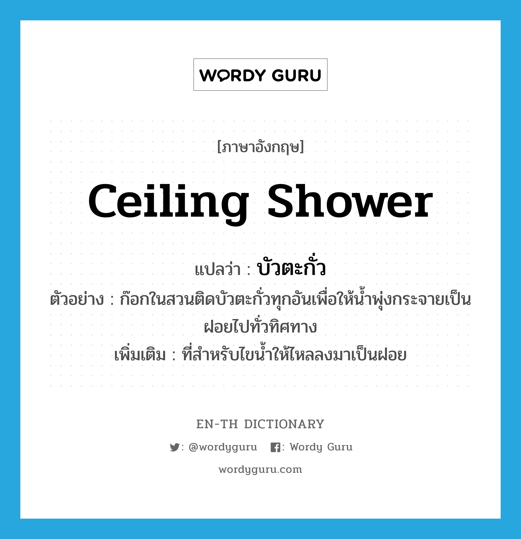 ceiling shower แปลว่า?, คำศัพท์ภาษาอังกฤษ ceiling shower แปลว่า บัวตะกั่ว ประเภท N ตัวอย่าง ก๊อกในสวนติดบัวตะกั่วทุกอันเพื่อให้น้ำพุ่งกระจายเป็นฝอยไปทั่วทิศทาง เพิ่มเติม ที่สำหรับไขน้ำให้ไหลลงมาเป็นฝอย หมวด N