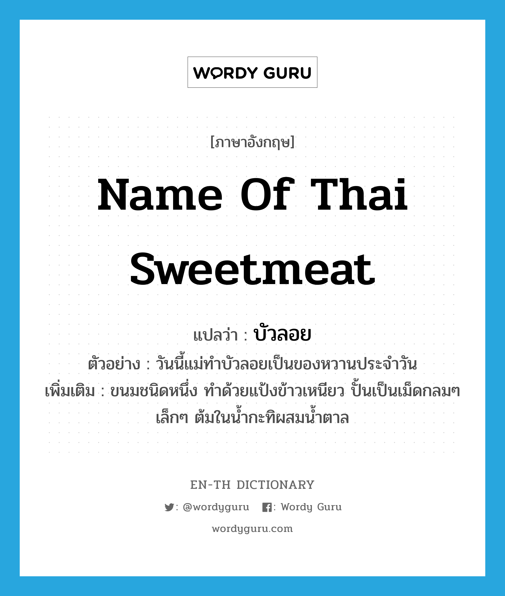 name of Thai sweetmeat แปลว่า?, คำศัพท์ภาษาอังกฤษ name of Thai sweetmeat แปลว่า บัวลอย ประเภท N ตัวอย่าง วันนี้แม่ทำบัวลอยเป็นของหวานประจำวัน เพิ่มเติม ขนมชนิดหนึ่ง ทำด้วยแป้งข้าวเหนียว ปั้นเป็นเม็ดกลมๆ เล็กๆ ต้มในน้ำกะทิผสมน้ำตาล หมวด N