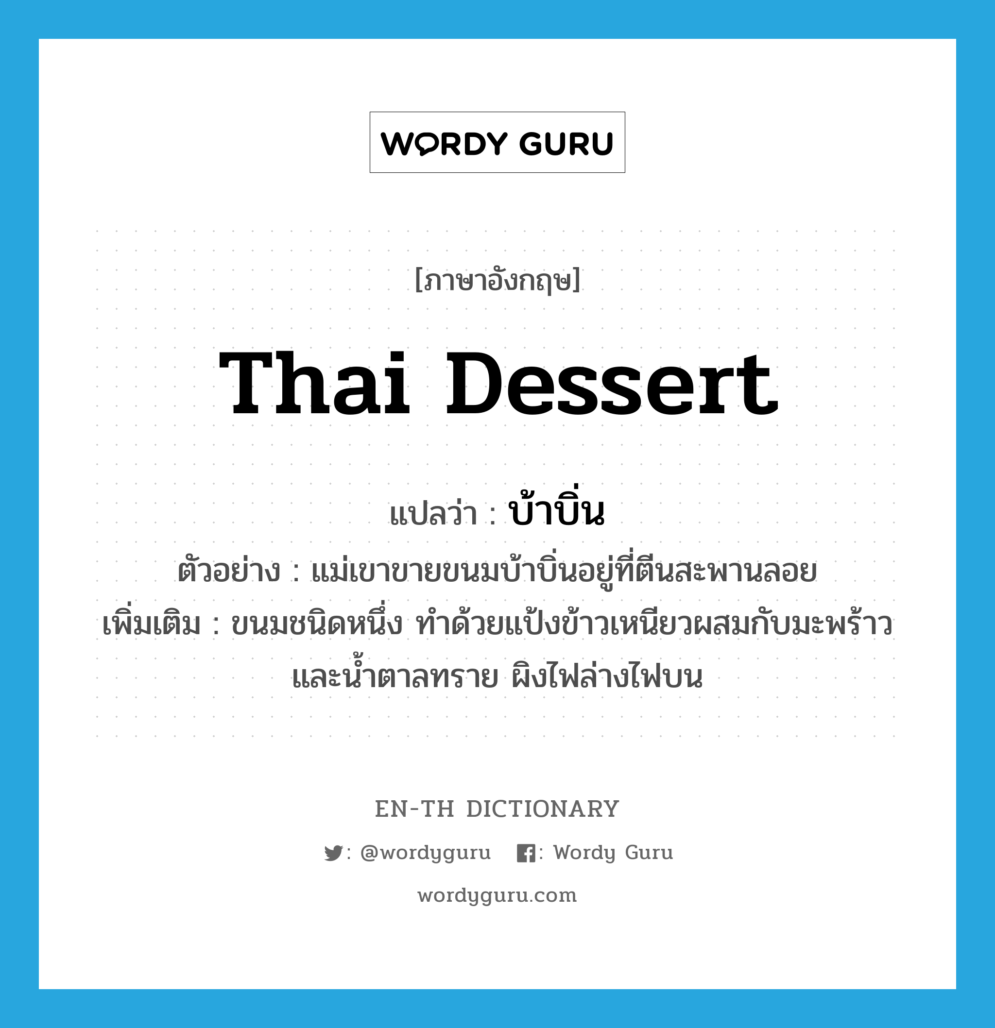 Thai dessert แปลว่า?, คำศัพท์ภาษาอังกฤษ Thai dessert แปลว่า บ้าบิ่น ประเภท N ตัวอย่าง แม่เขาขายขนมบ้าบิ่นอยู่ที่ตีนสะพานลอย เพิ่มเติม ขนมชนิดหนึ่ง ทำด้วยแป้งข้าวเหนียวผสมกับมะพร้าวและน้ำตาลทราย ผิงไฟล่างไฟบน หมวด N