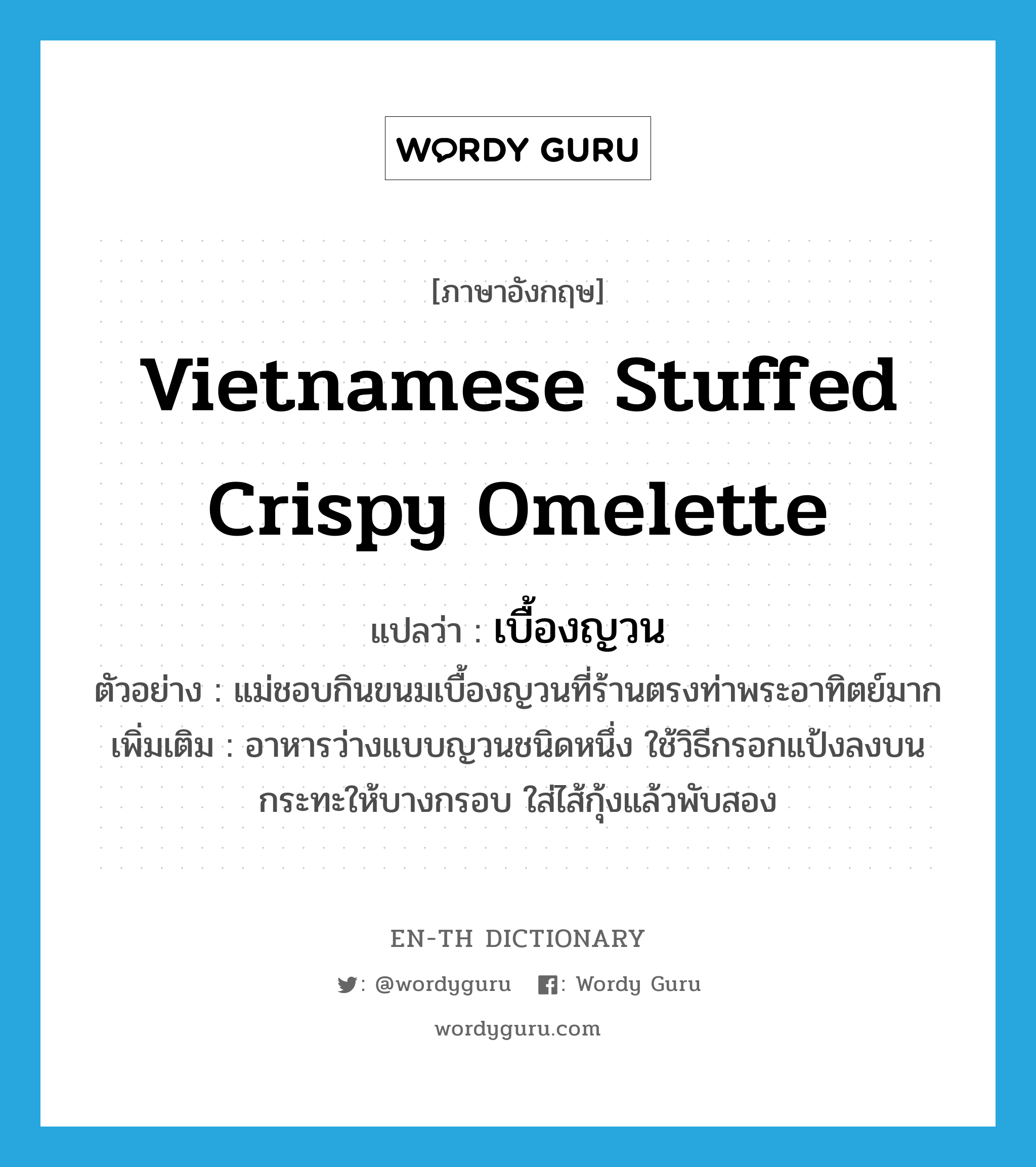 Vietnamese stuffed crispy omelette แปลว่า?, คำศัพท์ภาษาอังกฤษ Vietnamese stuffed crispy omelette แปลว่า เบื้องญวน ประเภท N ตัวอย่าง แม่ชอบกินขนมเบื้องญวนที่ร้านตรงท่าพระอาทิตย์มาก เพิ่มเติม อาหารว่างแบบญวนชนิดหนึ่ง ใช้วิธีกรอกแป้งลงบนกระทะให้บางกรอบ ใส่ไส้กุ้งแล้วพับสอง หมวด N