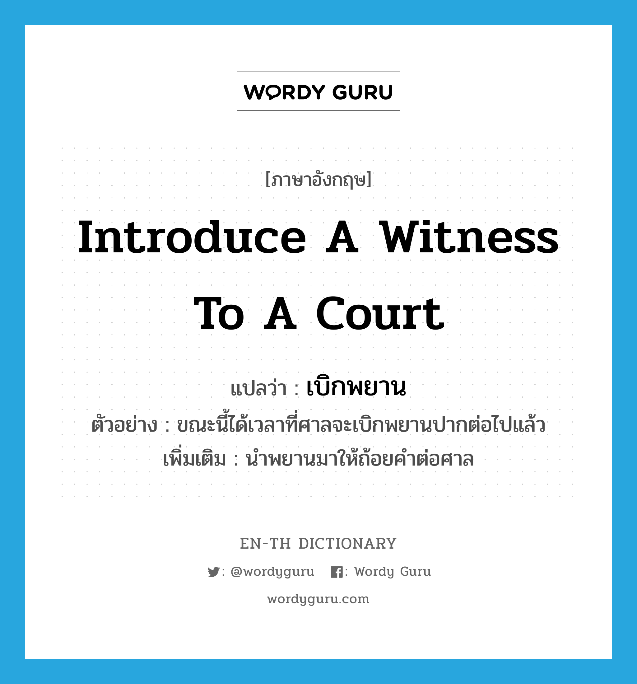 introduce a witness to a court แปลว่า?, คำศัพท์ภาษาอังกฤษ introduce a witness to a court แปลว่า เบิกพยาน ประเภท V ตัวอย่าง ขณะนี้ได้เวลาที่ศาลจะเบิกพยานปากต่อไปแล้ว เพิ่มเติม นำพยานมาให้ถ้อยคำต่อศาล หมวด V
