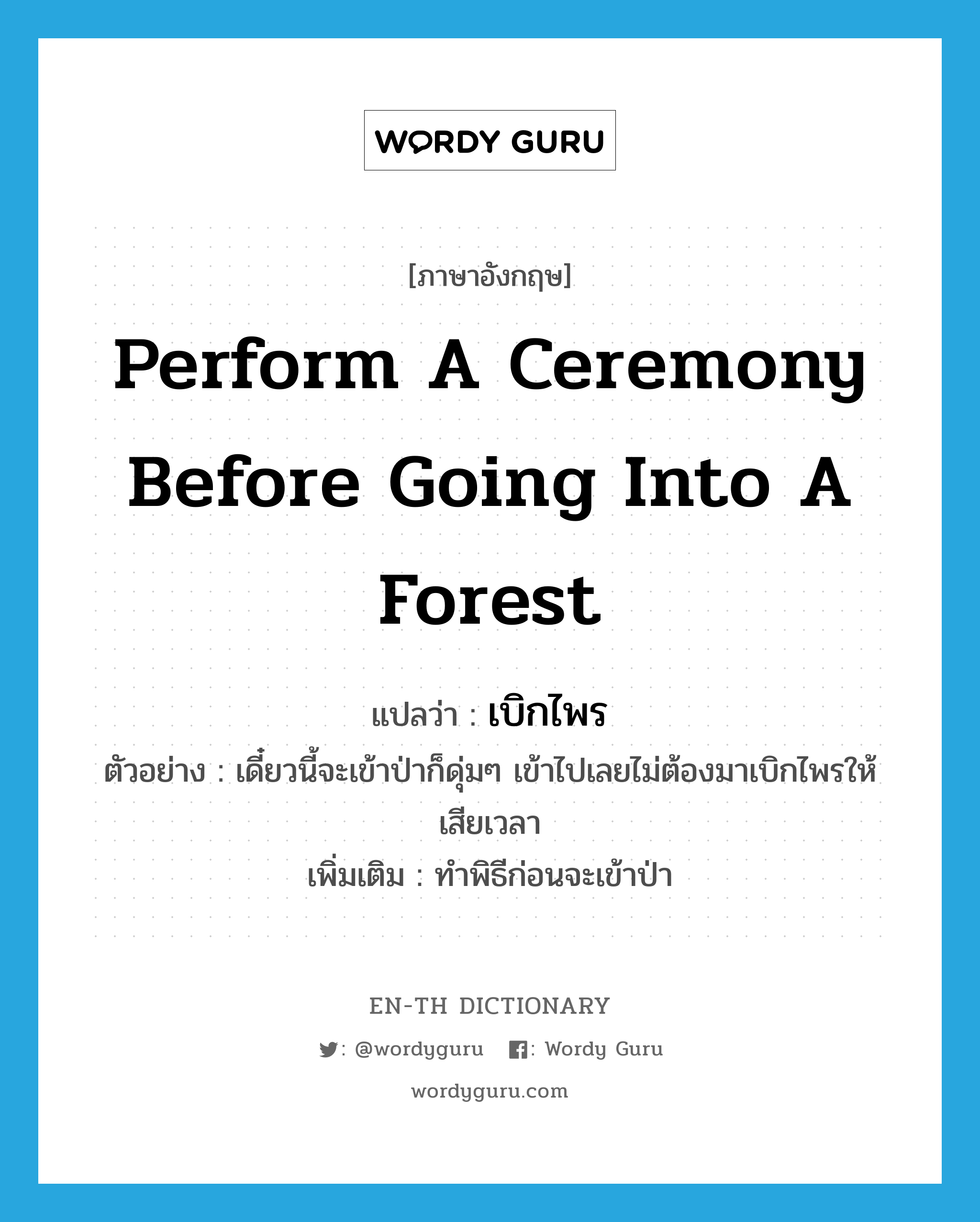 perform a ceremony before going into a forest แปลว่า?, คำศัพท์ภาษาอังกฤษ perform a ceremony before going into a forest แปลว่า เบิกไพร ประเภท V ตัวอย่าง เดี๋ยวนี้จะเข้าป่าก็ดุ่มๆ เข้าไปเลยไม่ต้องมาเบิกไพรให้เสียเวลา เพิ่มเติม ทำพิธีก่อนจะเข้าป่า หมวด V