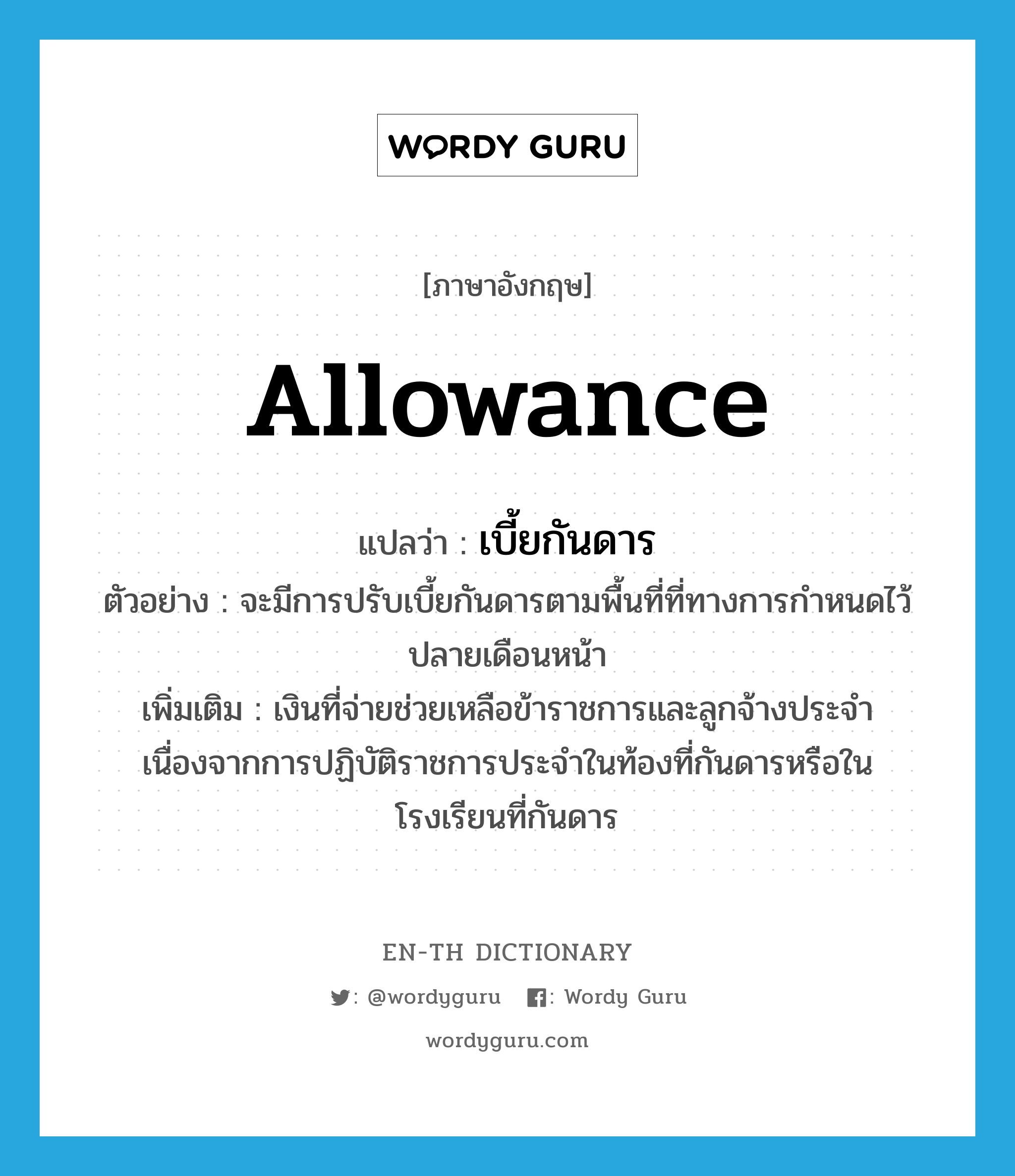allowance แปลว่า?, คำศัพท์ภาษาอังกฤษ allowance แปลว่า เบี้ยกันดาร ประเภท N ตัวอย่าง จะมีการปรับเบี้ยกันดารตามพื้นที่ที่ทางการกำหนดไว้ปลายเดือนหน้า เพิ่มเติม เงินที่จ่ายช่วยเหลือข้าราชการและลูกจ้างประจำ เนื่องจากการปฏิบัติราชการประจำในท้องที่กันดารหรือในโรงเรียนที่กันดาร หมวด N