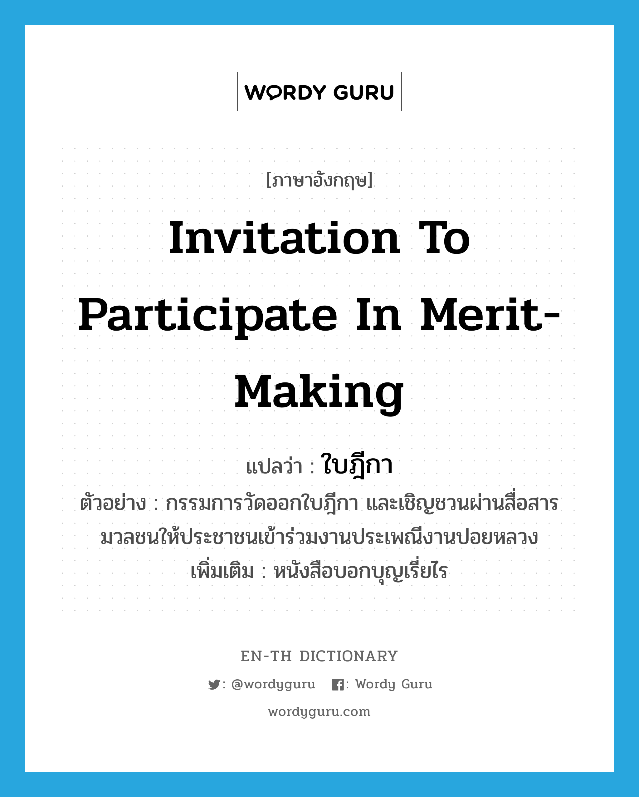 invitation to participate in merit-making แปลว่า?, คำศัพท์ภาษาอังกฤษ invitation to participate in merit-making แปลว่า ใบฎีกา ประเภท N ตัวอย่าง กรรมการวัดออกใบฎีกา และเชิญชวนผ่านสื่อสารมวลชนให้ประชาชนเข้าร่วมงานประเพณีงานปอยหลวง เพิ่มเติม หนังสือบอกบุญเรี่ยไร หมวด N