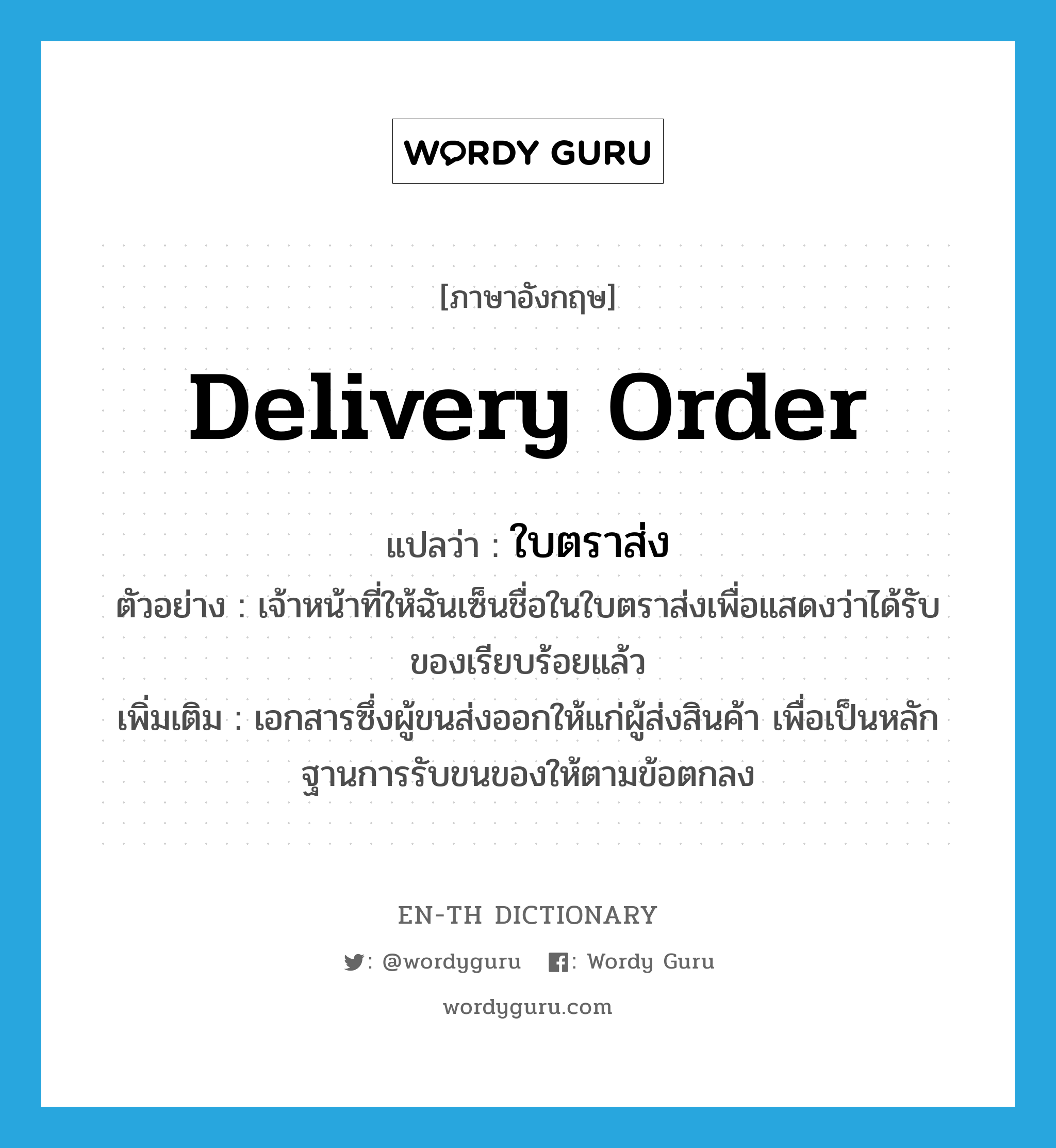 delivery order แปลว่า?, คำศัพท์ภาษาอังกฤษ delivery order แปลว่า ใบตราส่ง ประเภท N ตัวอย่าง เจ้าหน้าที่ให้ฉันเซ็นชื่อในใบตราส่งเพื่อแสดงว่าได้รับของเรียบร้อยแล้ว เพิ่มเติม เอกสารซึ่งผู้ขนส่งออกให้แก่ผู้ส่งสินค้า เพื่อเป็นหลักฐานการรับขนของให้ตามข้อตกลง หมวด N