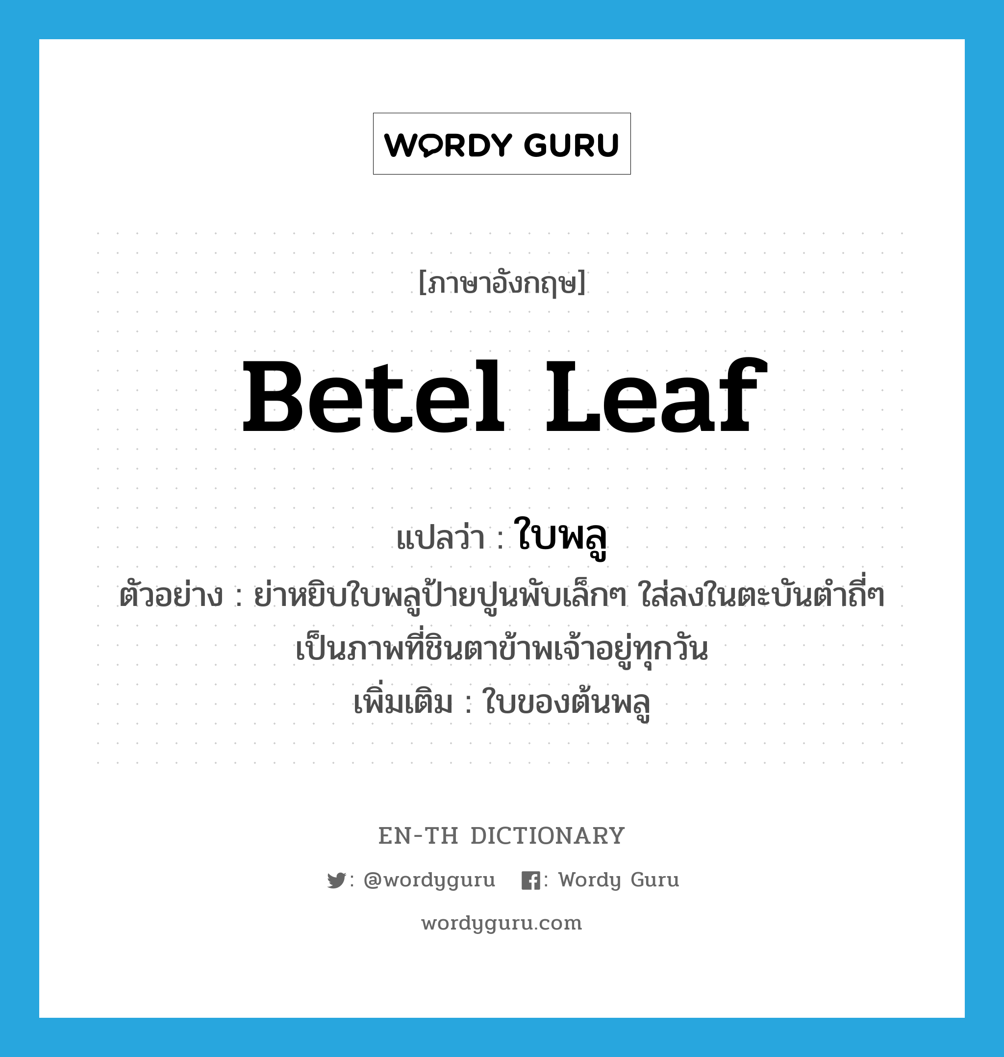 betel leaf แปลว่า?, คำศัพท์ภาษาอังกฤษ betel leaf แปลว่า ใบพลู ประเภท N ตัวอย่าง ย่าหยิบใบพลูป้ายปูนพับเล็กๆ ใส่ลงในตะบันตำถี่ๆ เป็นภาพที่ชินตาข้าพเจ้าอยู่ทุกวัน เพิ่มเติม ใบของต้นพลู หมวด N